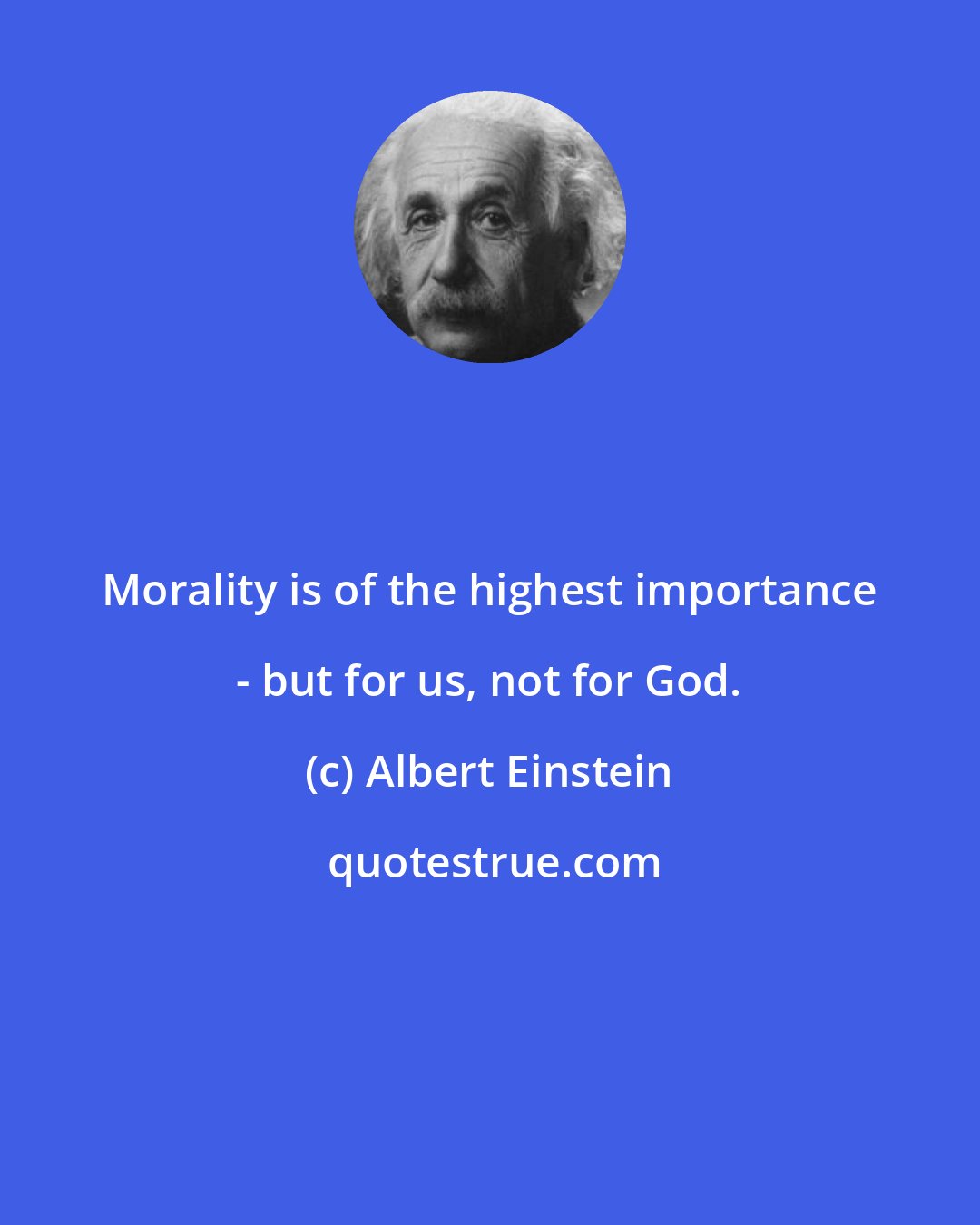 Albert Einstein: Morality is of the highest importance - but for us, not for God.
