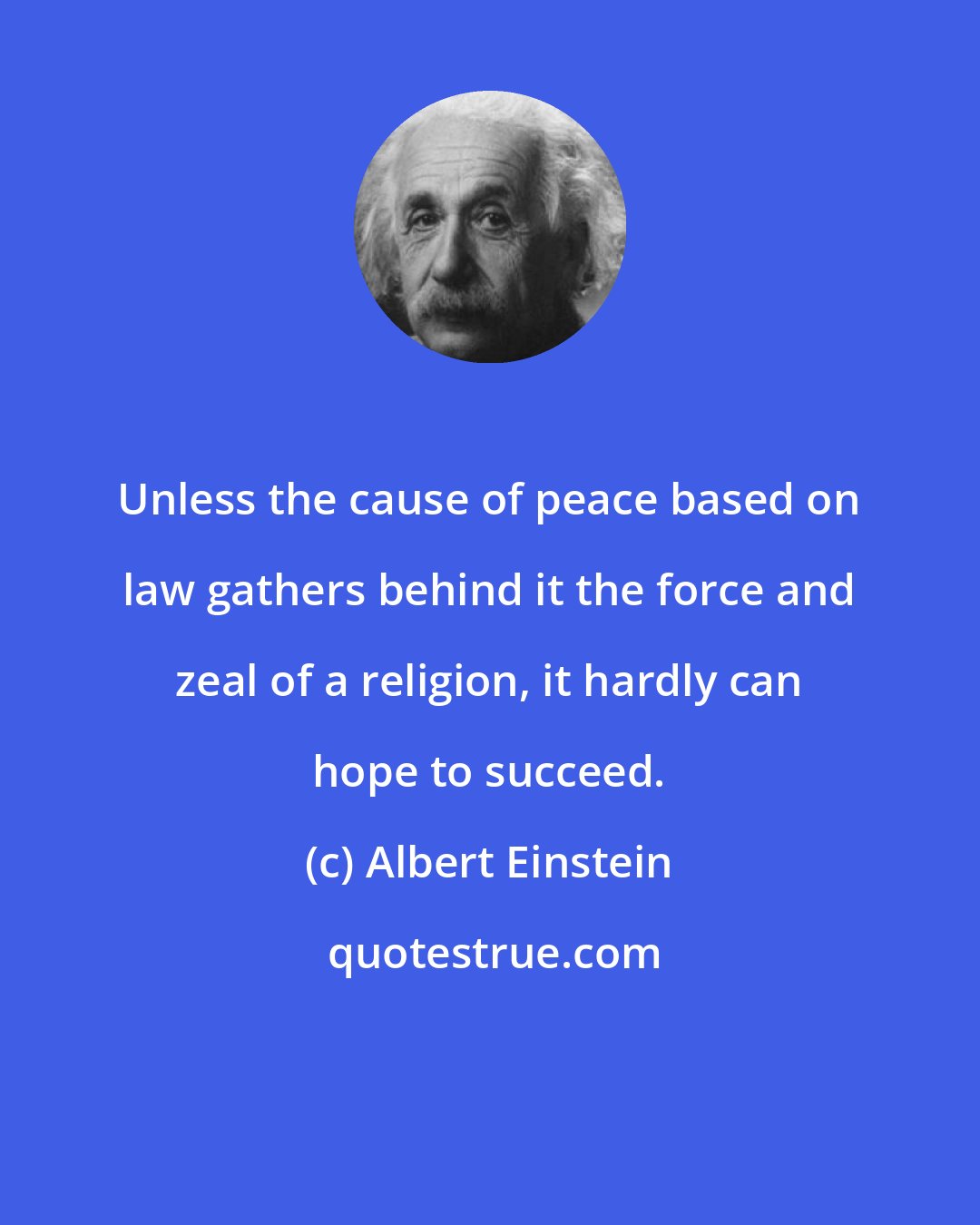 Albert Einstein: Unless the cause of peace based on law gathers behind it the force and zeal of a religion, it hardly can hope to succeed.