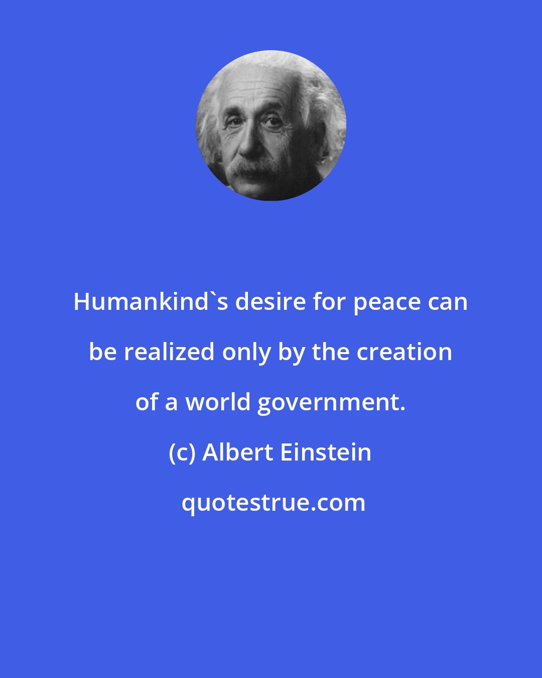 Albert Einstein: Humankind's desire for peace can be realized only by the creation of a world government.