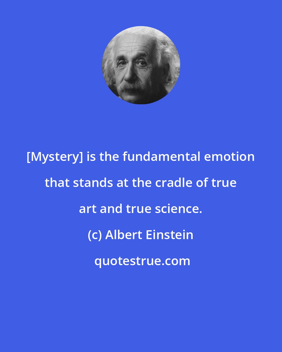 Albert Einstein: [Mystery] is the fundamental emotion that stands at the cradle of true art and true science.