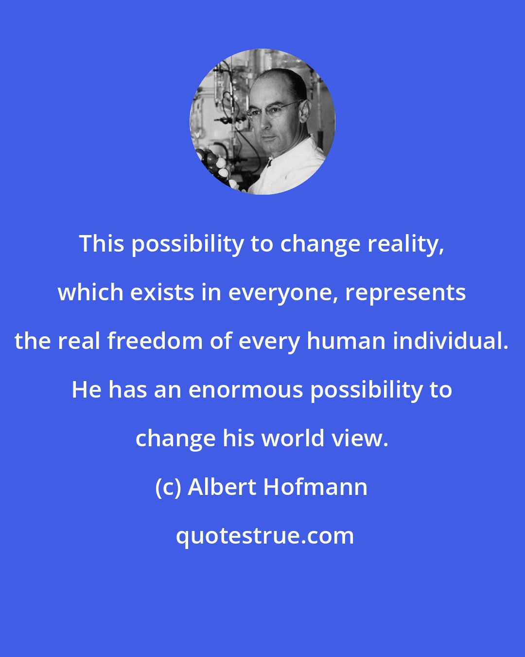 Albert Hofmann: This possibility to change reality, which exists in everyone, represents the real freedom of every human individual. He has an enormous possibility to change his world view.