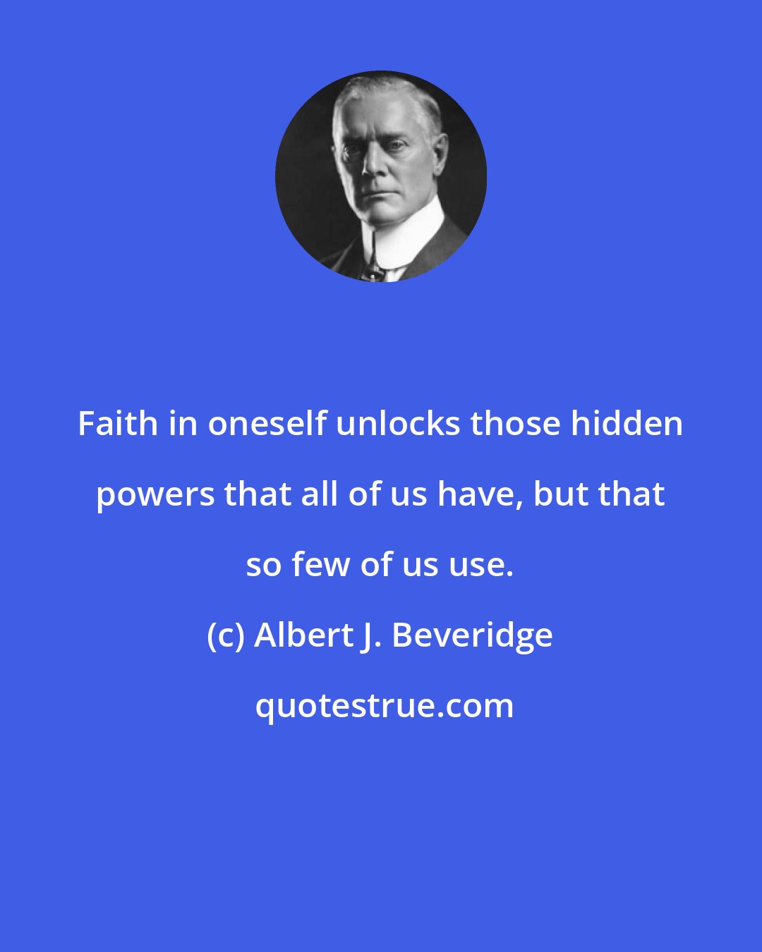 Albert J. Beveridge: Faith in oneself unlocks those hidden powers that all of us have, but that so few of us use.