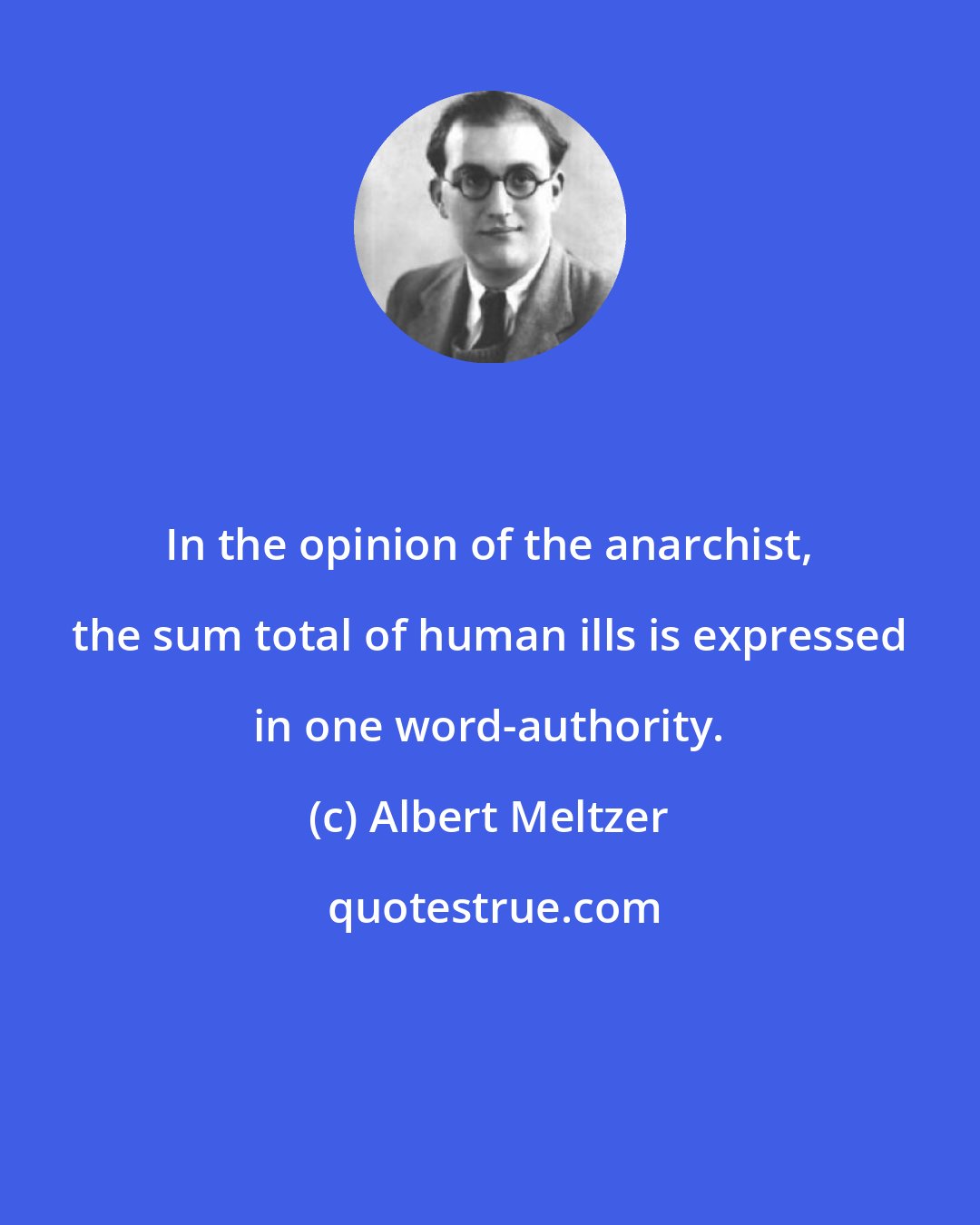 Albert Meltzer: In the opinion of the anarchist, the sum total of human ills is expressed in one word-authority.