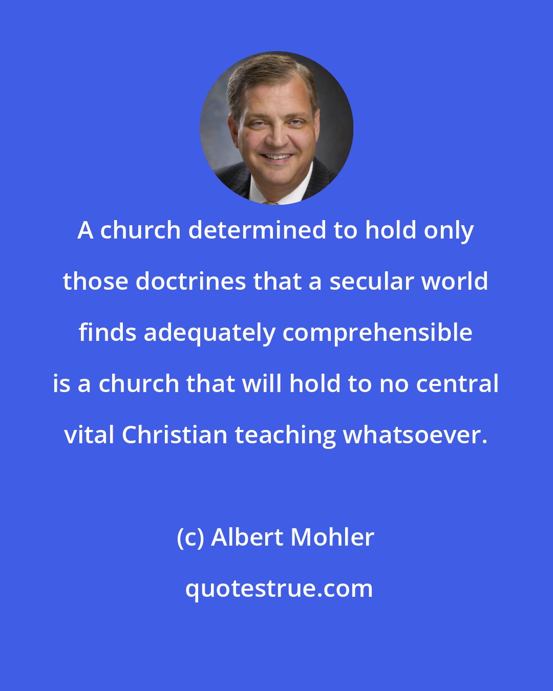 Albert Mohler: A church determined to hold only those doctrines that a secular world finds adequately comprehensible is a church that will hold to no central vital Christian teaching whatsoever.