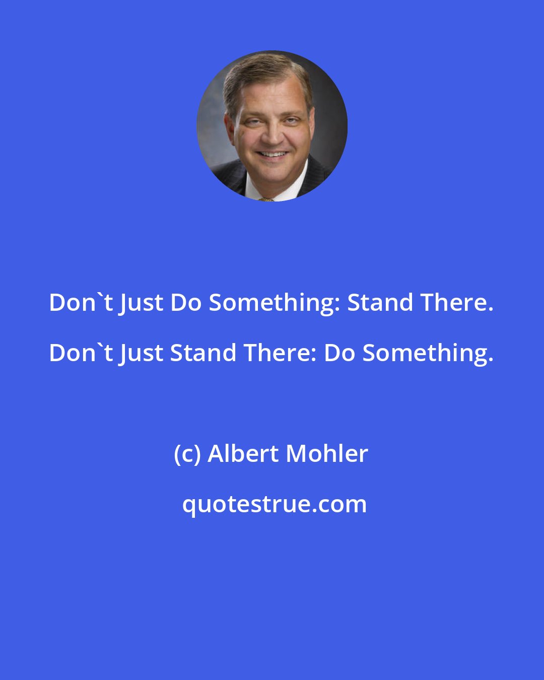 Albert Mohler: Don't Just Do Something: Stand There. Don't Just Stand There: Do Something.