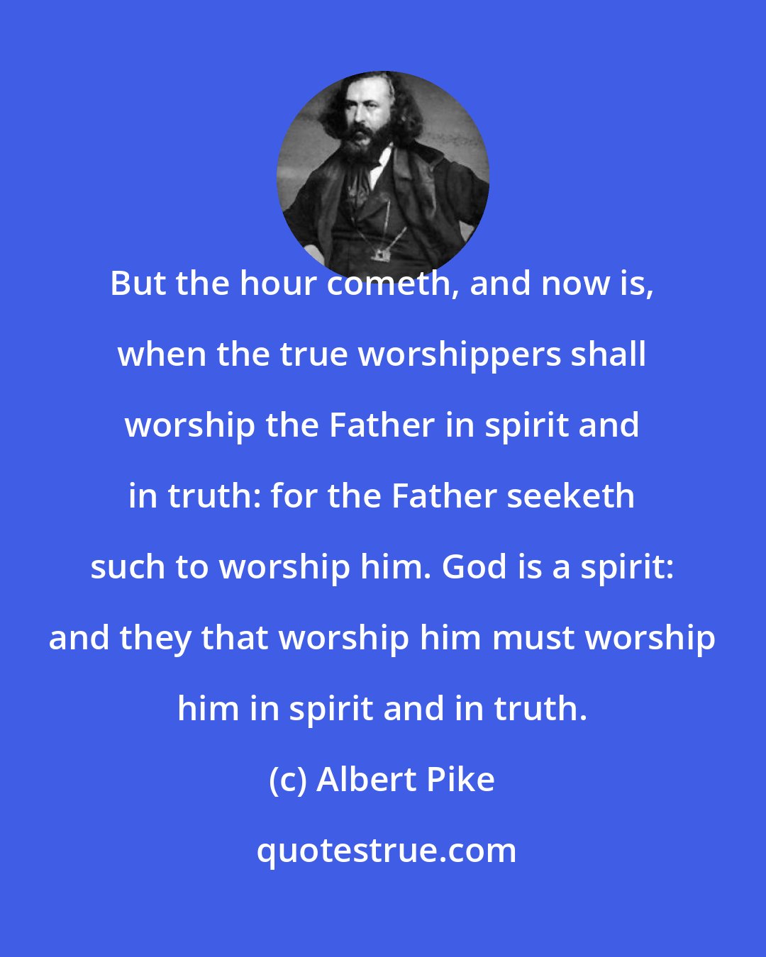 Albert Pike: But the hour cometh, and now is, when the true worshippers shall worship the Father in spirit and in truth: for the Father seeketh such to worship him. God is a spirit: and they that worship him must worship him in spirit and in truth.