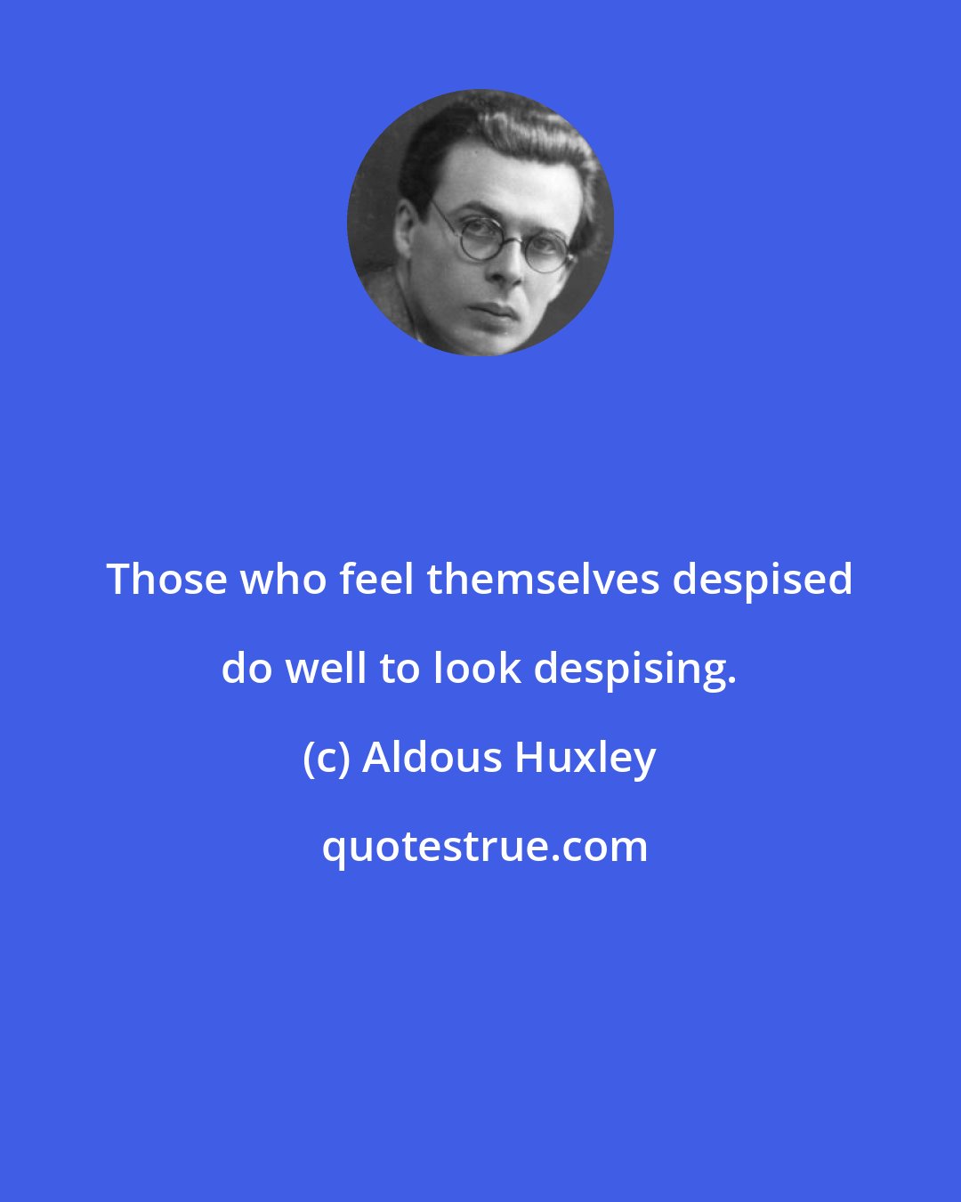 Aldous Huxley: Those who feel themselves despised do well to look despising.