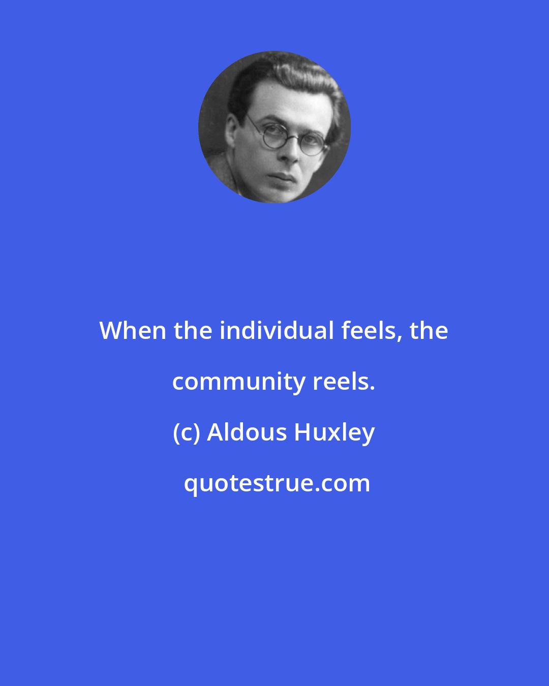 Aldous Huxley: When the individual feels, the community reels.