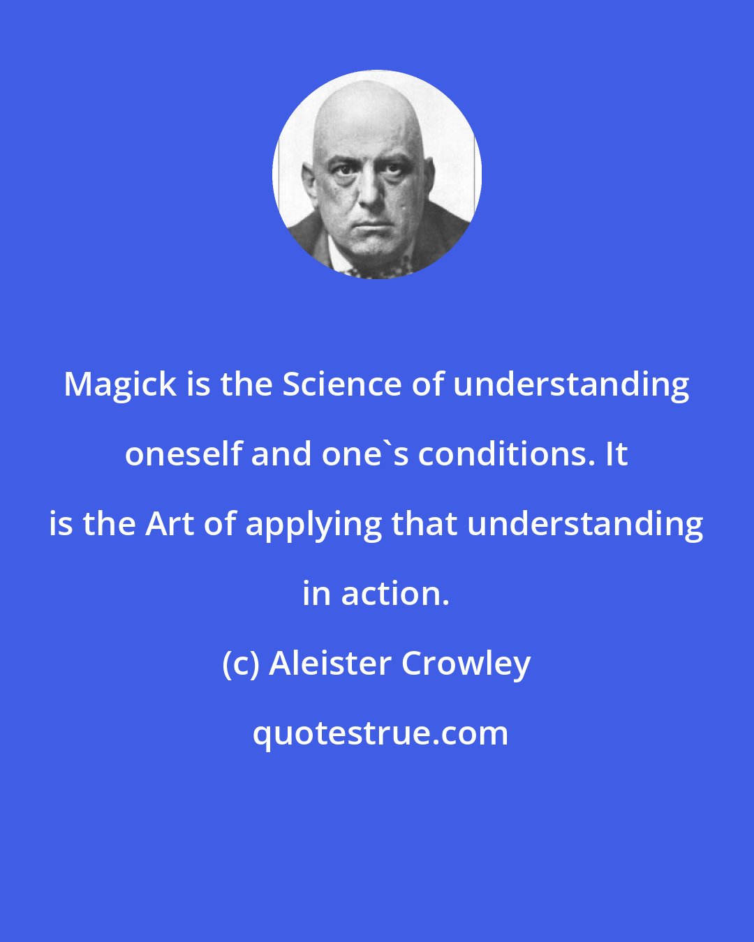 Aleister Crowley: Magick is the Science of understanding oneself and one's conditions. It is the Art of applying that understanding in action.
