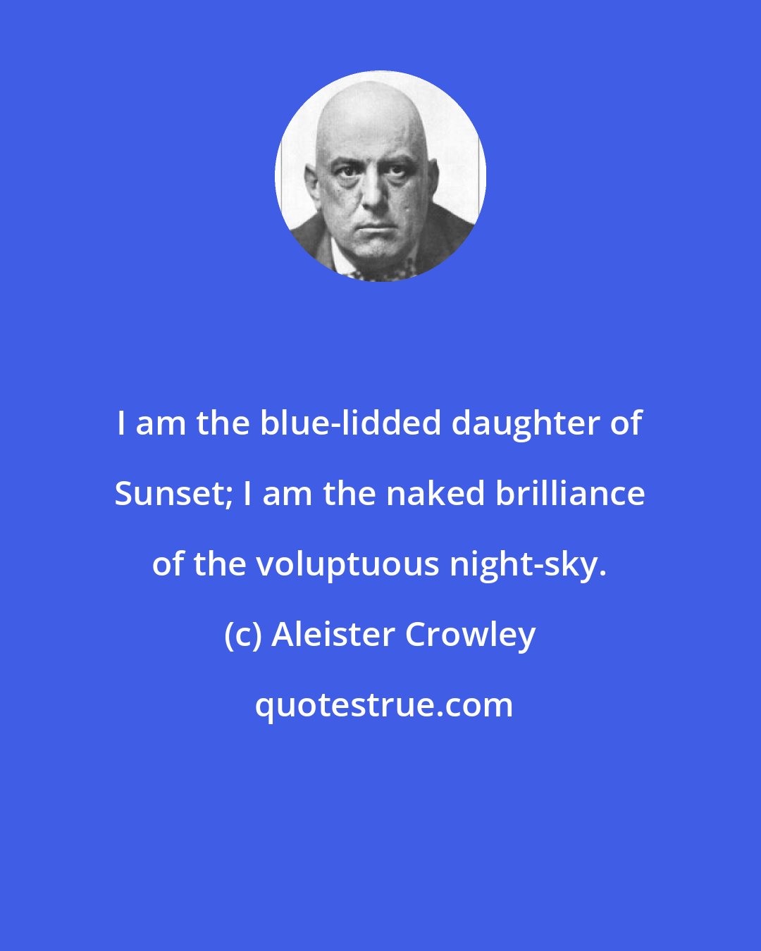 Aleister Crowley: I am the blue-lidded daughter of Sunset; I am the naked brilliance of the voluptuous night-sky.