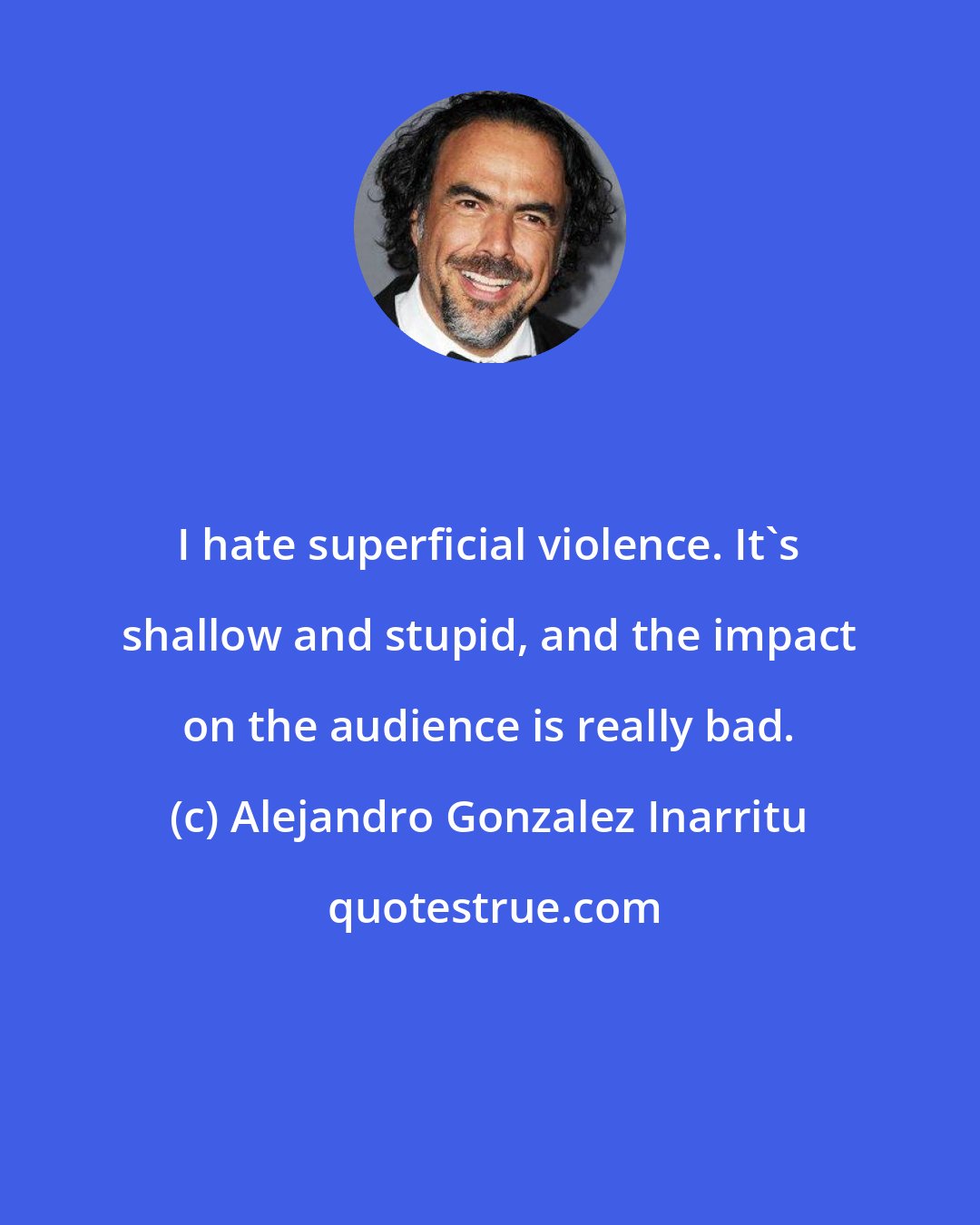 Alejandro Gonzalez Inarritu: I hate superficial violence. It's shallow and stupid, and the impact on the audience is really bad.