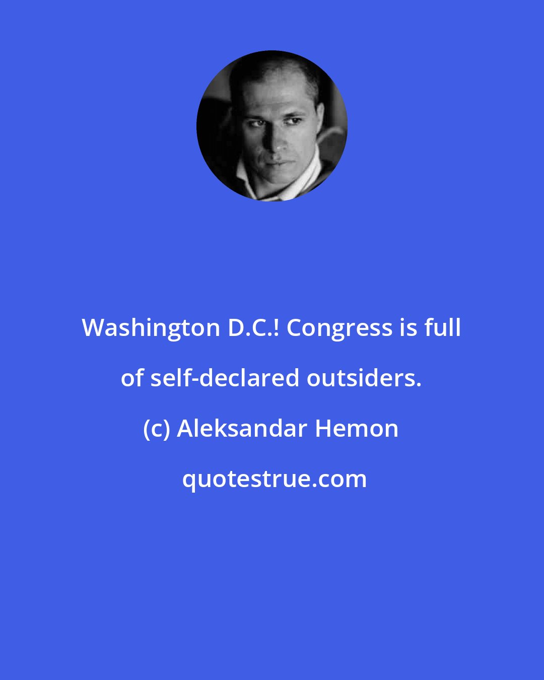Aleksandar Hemon: Washington D.C.! Congress is full of self-declared outsiders.