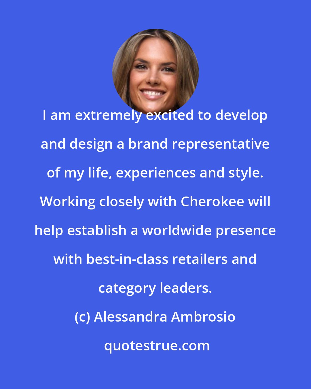 Alessandra Ambrosio: I am extremely excited to develop and design a brand representative of my life, experiences and style. Working closely with Cherokee will help establish a worldwide presence with best-in-class retailers and category leaders.