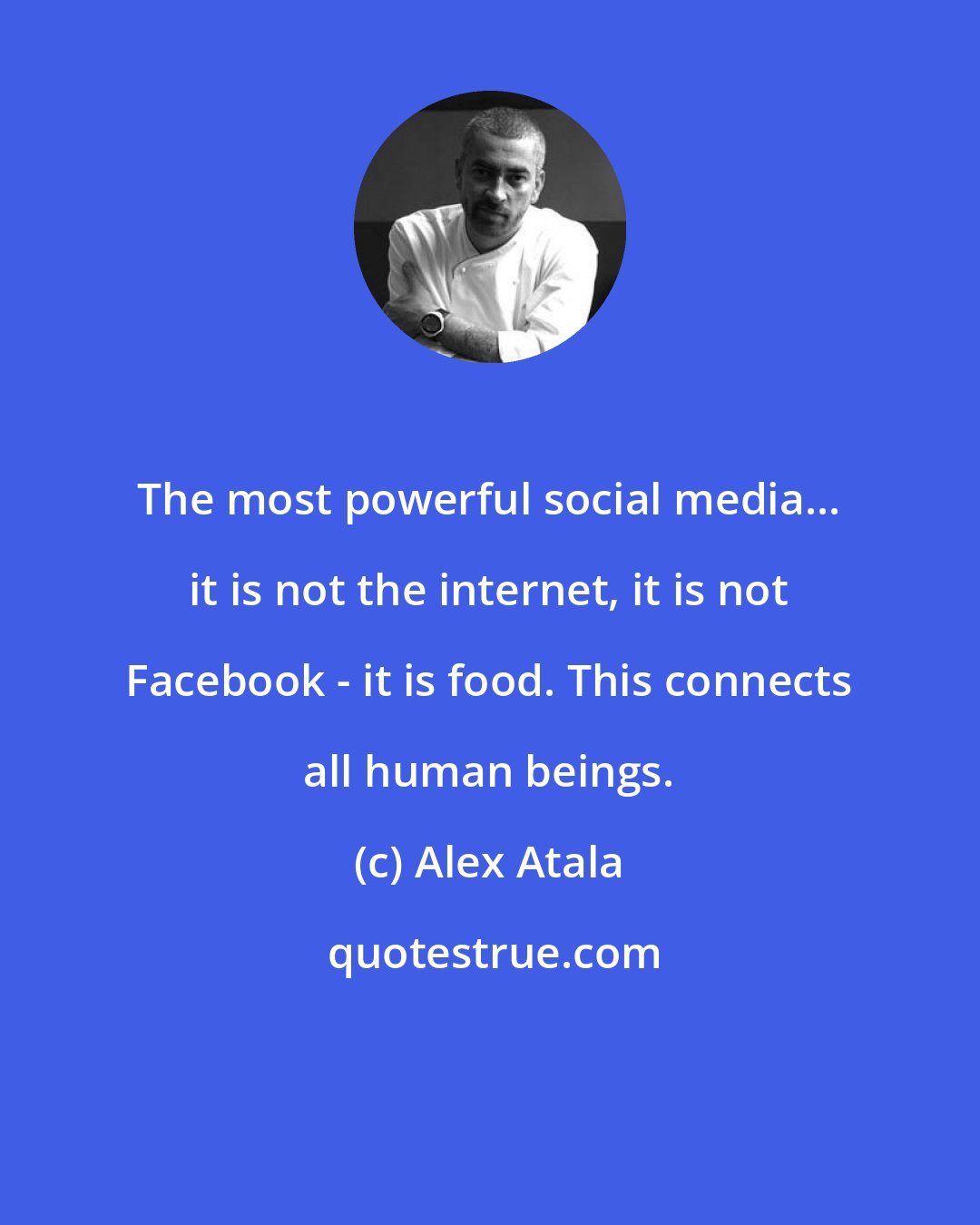 Alex Atala: The most powerful social media... it is not the internet, it is not Facebook - it is food. This connects all human beings.
