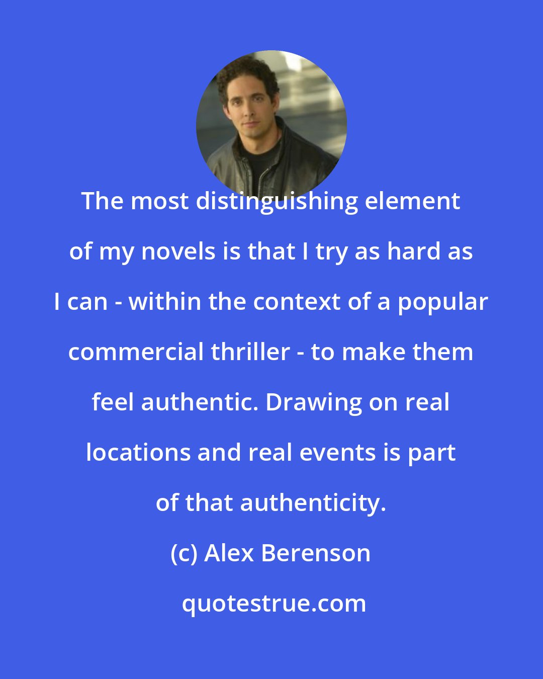 Alex Berenson: The most distinguishing element of my novels is that I try as hard as I can - within the context of a popular commercial thriller - to make them feel authentic. Drawing on real locations and real events is part of that authenticity.