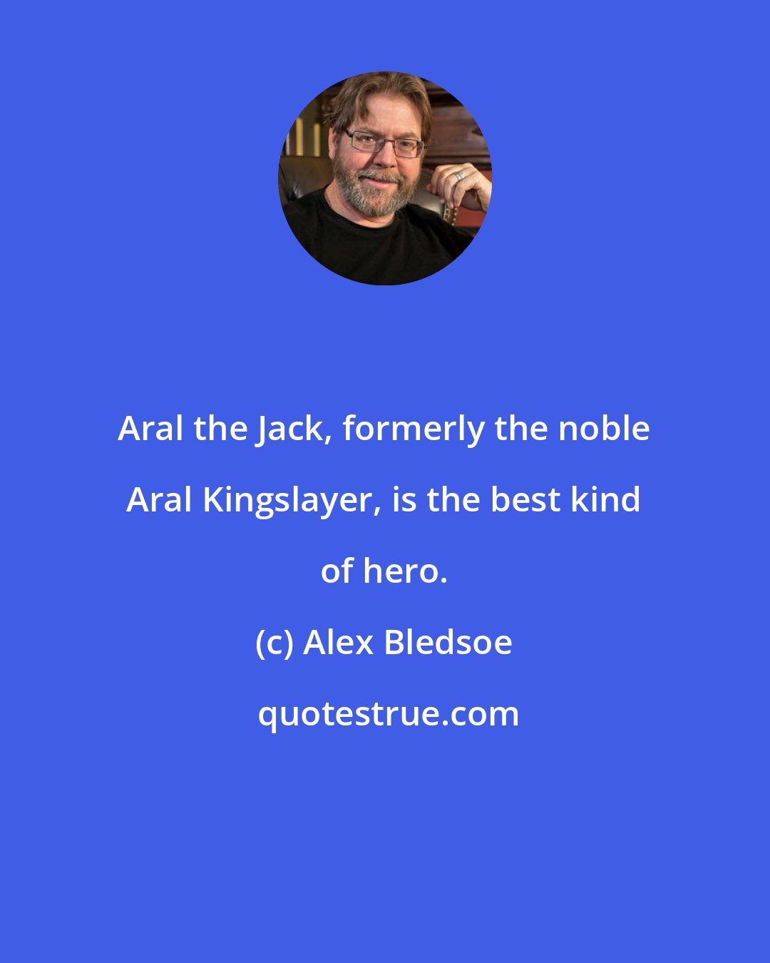 Alex Bledsoe: Aral the Jack, formerly the noble Aral Kingslayer, is the best kind of hero.