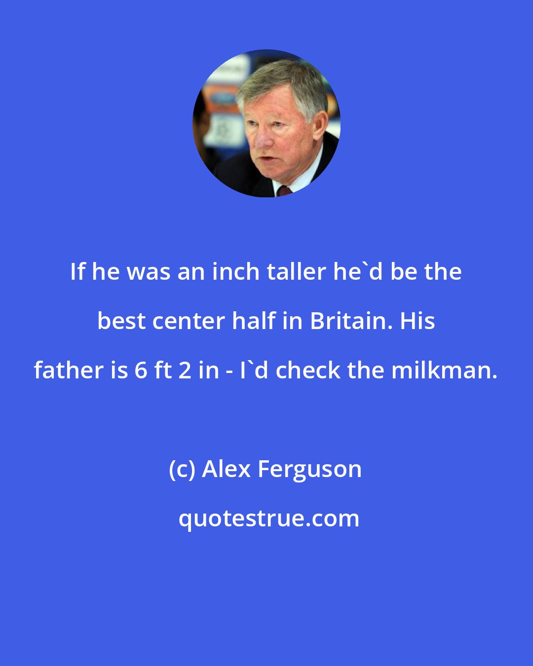 Alex Ferguson: If he was an inch taller he'd be the best center half in Britain. His father is 6 ft 2 in - I'd check the milkman.
