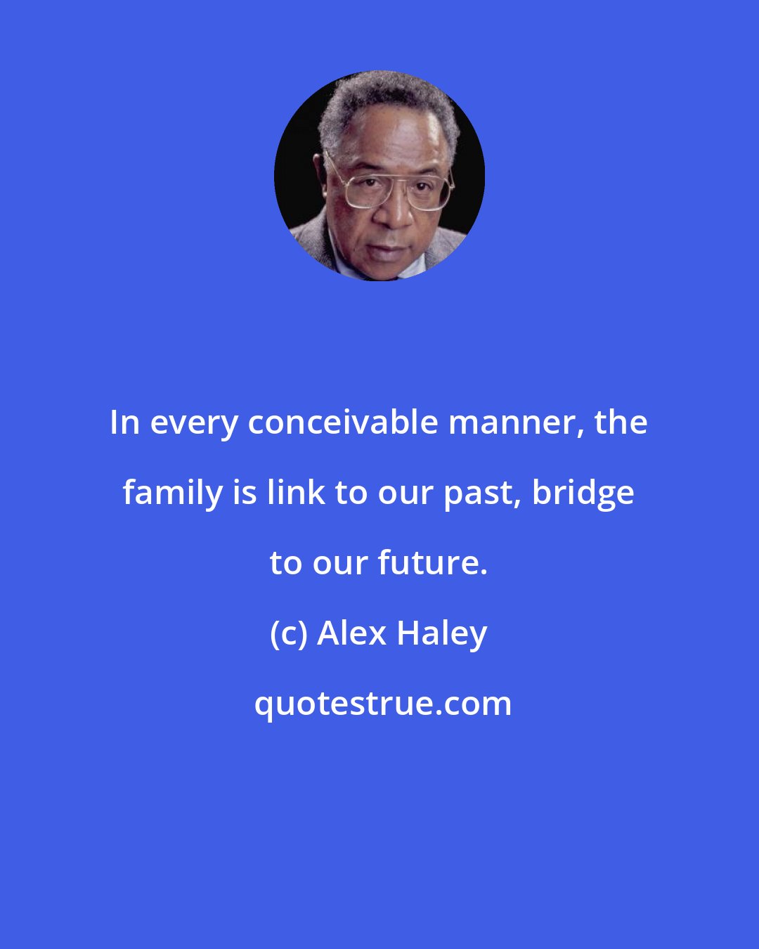 Alex Haley: In every conceivable manner, the family is link to our past, bridge to our future.