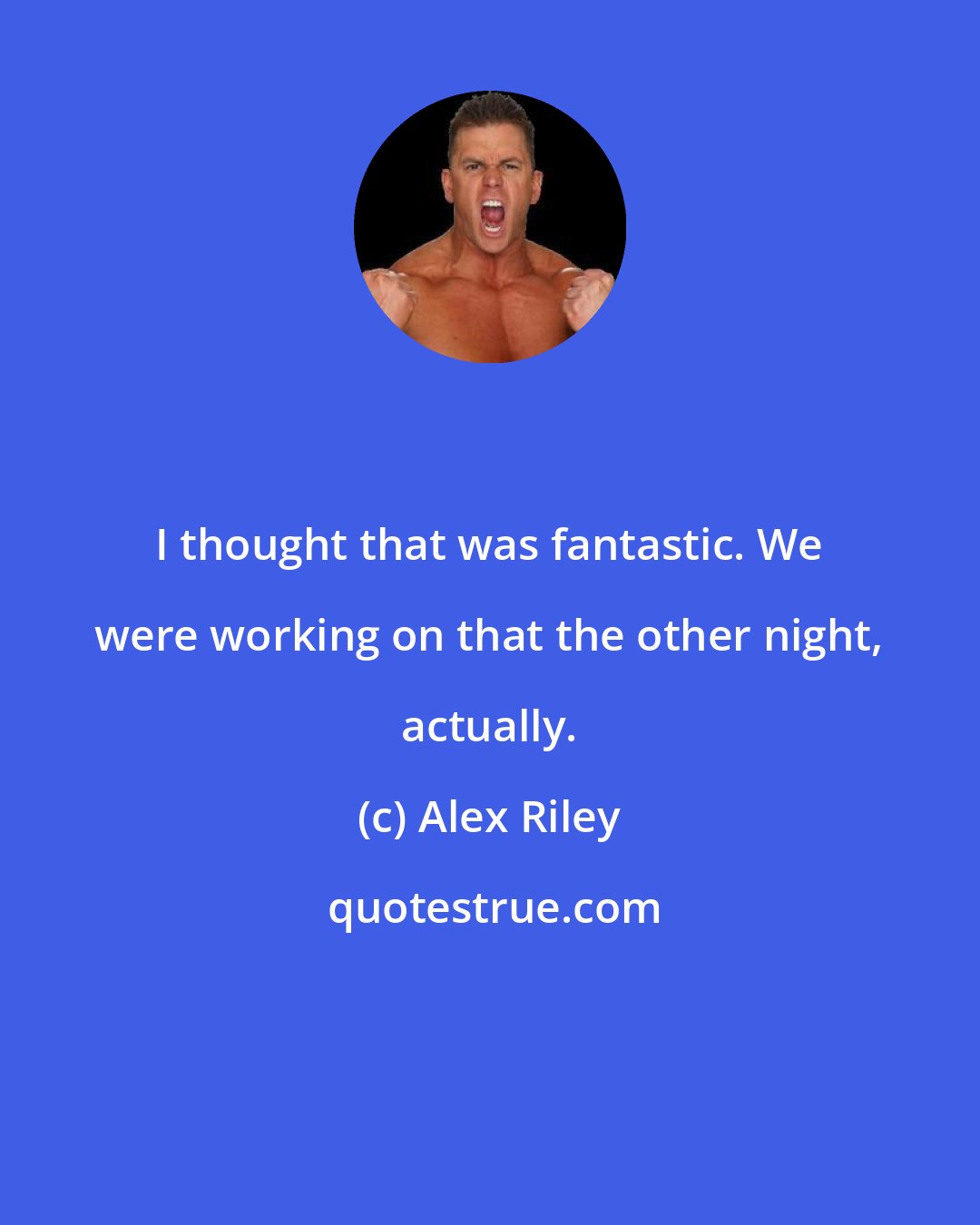 Alex Riley: I thought that was fantastic. We were working on that the other night, actually.