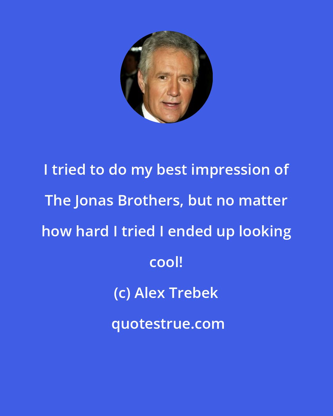 Alex Trebek: I tried to do my best impression of The Jonas Brothers, but no matter how hard I tried I ended up looking cool!