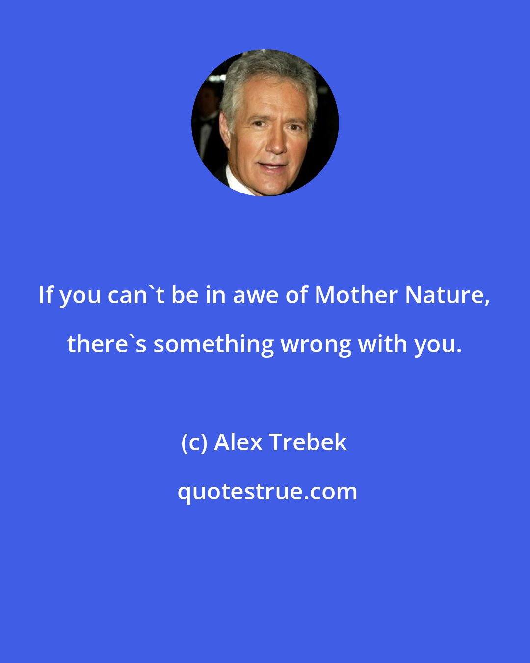 Alex Trebek: If you can't be in awe of Mother Nature, there's something wrong with you.