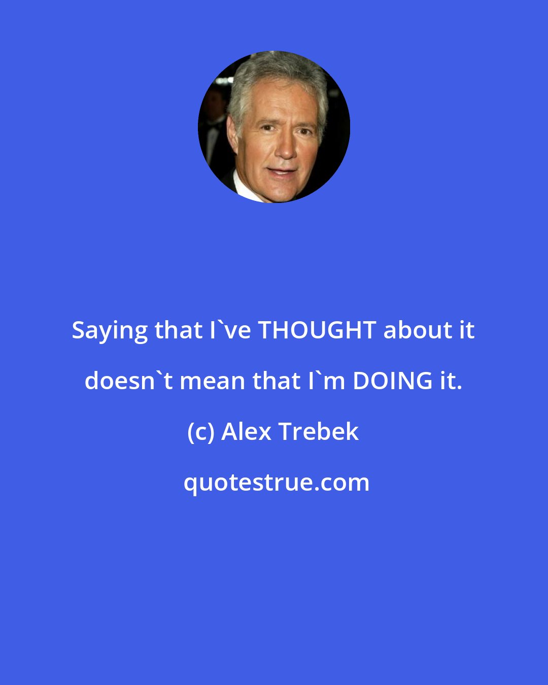 Alex Trebek: Saying that I've THOUGHT about it doesn't mean that I'm DOING it.