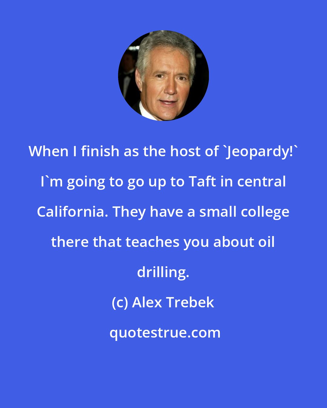 Alex Trebek: When I finish as the host of 'Jeopardy!' I'm going to go up to Taft in central California. They have a small college there that teaches you about oil drilling.