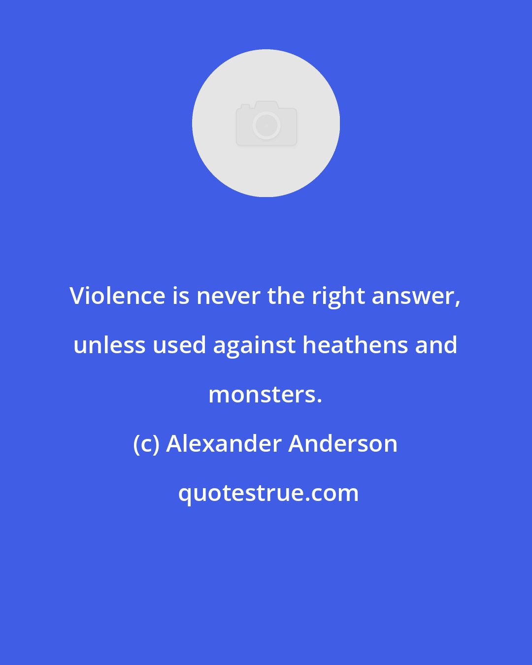 Alexander Anderson: Violence is never the right answer, unless used against heathens and monsters.