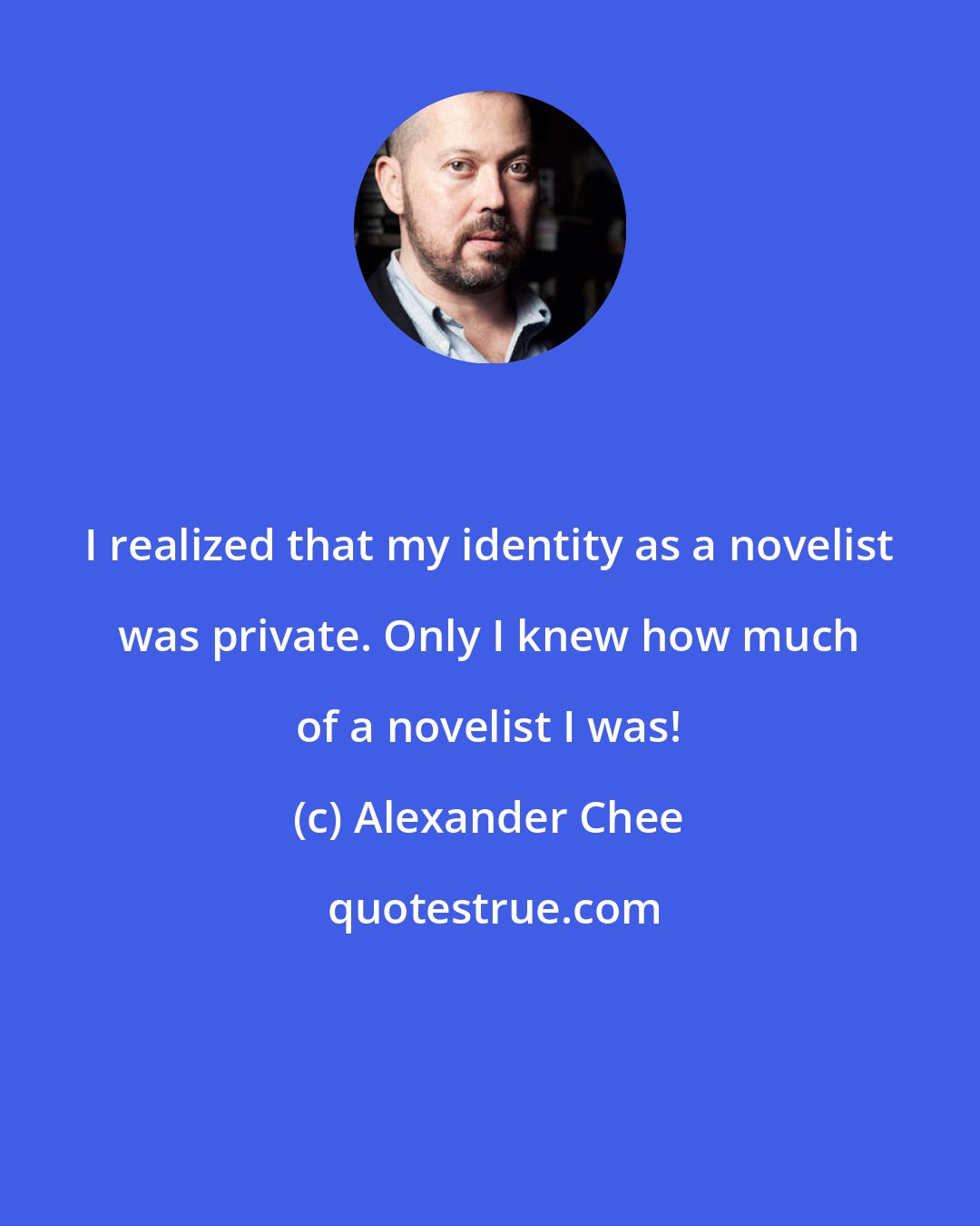 Alexander Chee: I realized that my identity as a novelist was private. Only I knew how much of a novelist I was!