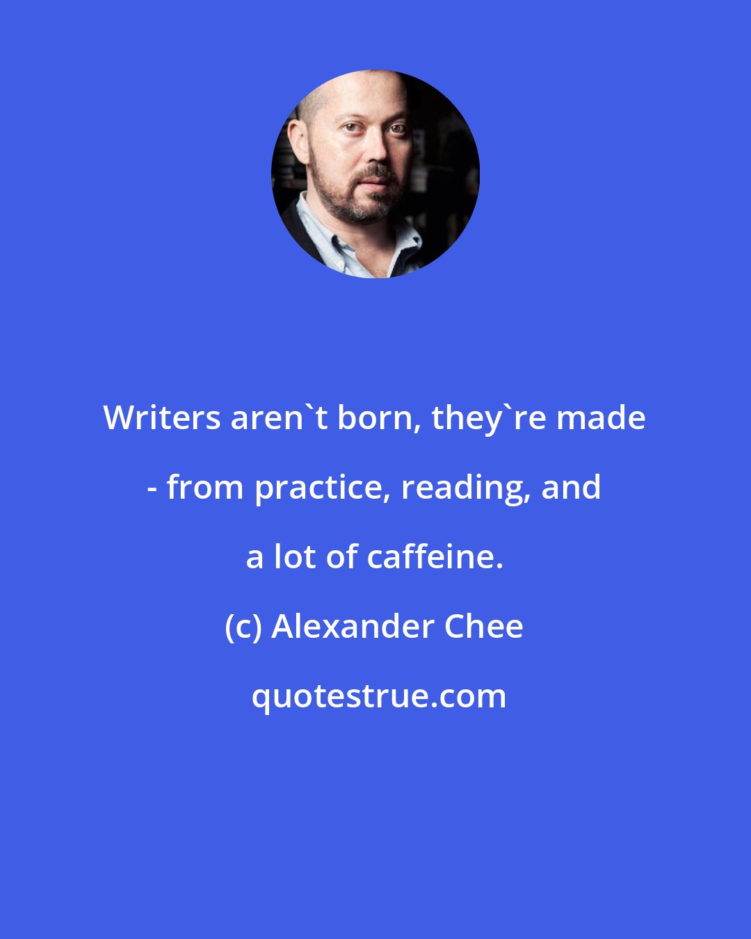 Alexander Chee: Writers aren't born, they're made - from practice, reading, and a lot of caffeine.