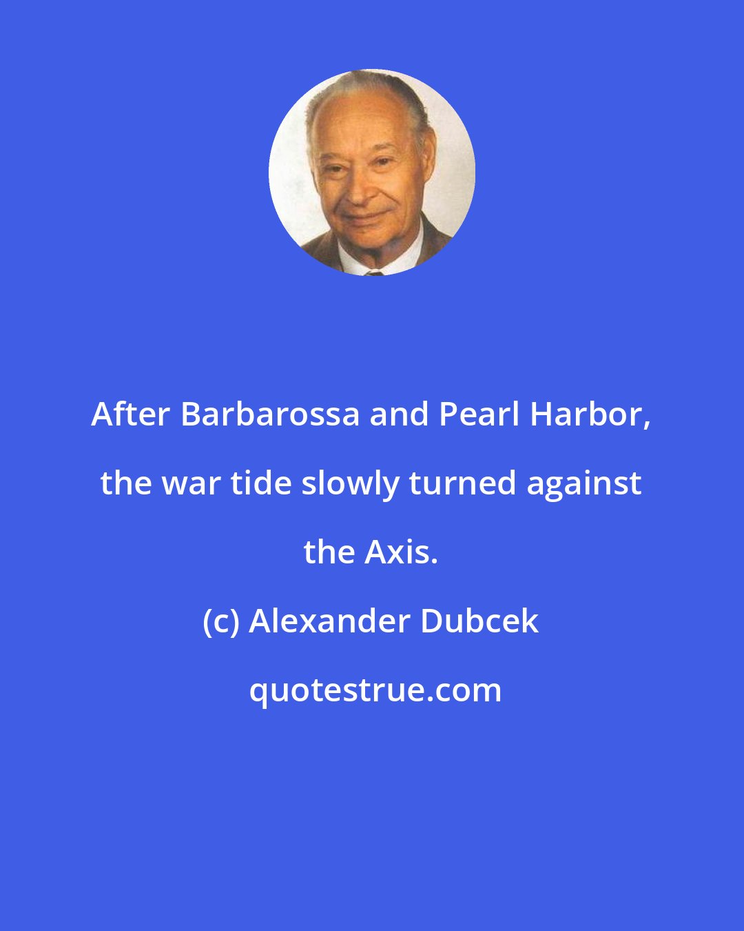 Alexander Dubcek: After Barbarossa and Pearl Harbor, the war tide slowly turned against the Axis.