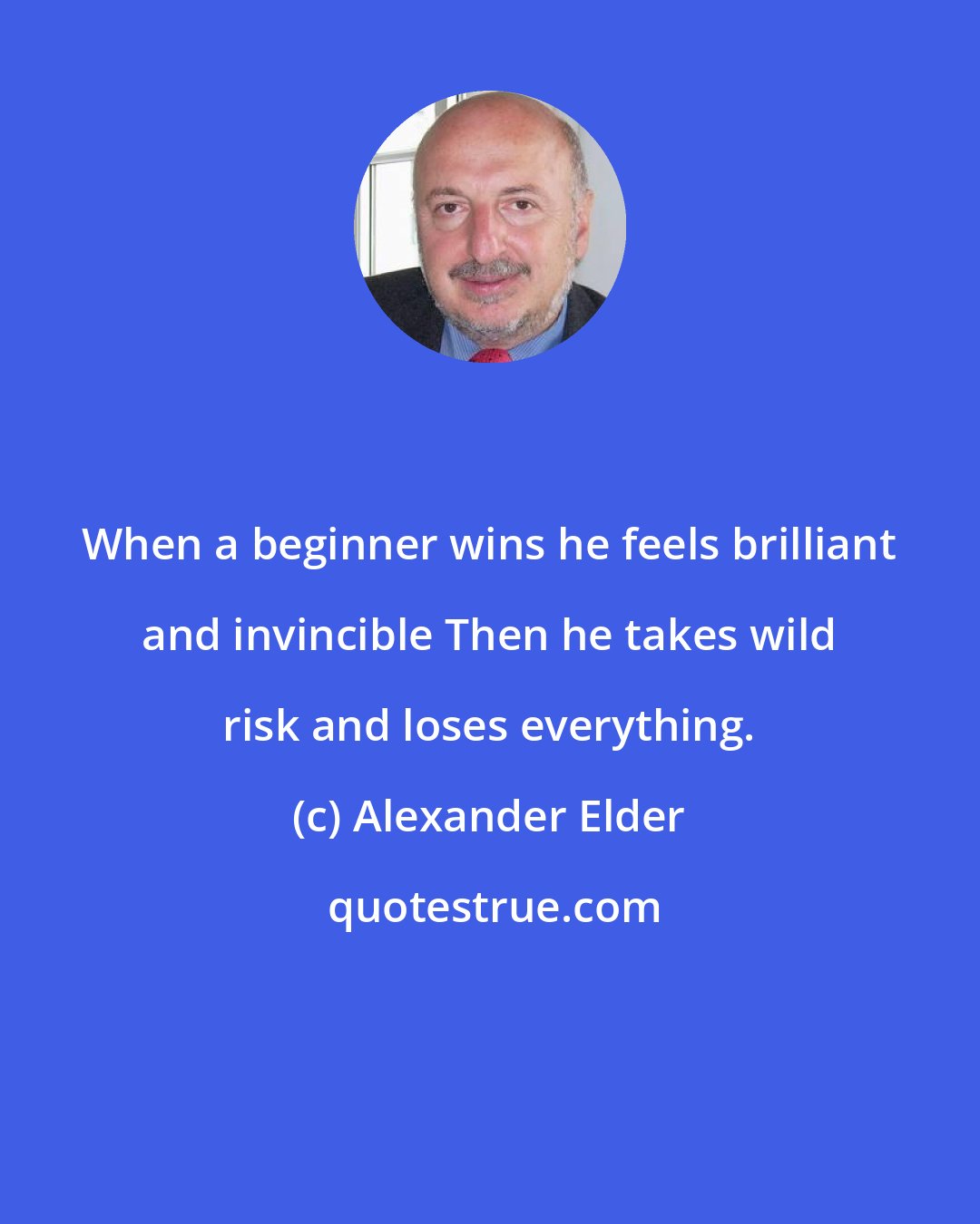 Alexander Elder: When a beginner wins he feels brilliant and invincible Then he takes wild risk and loses everything.