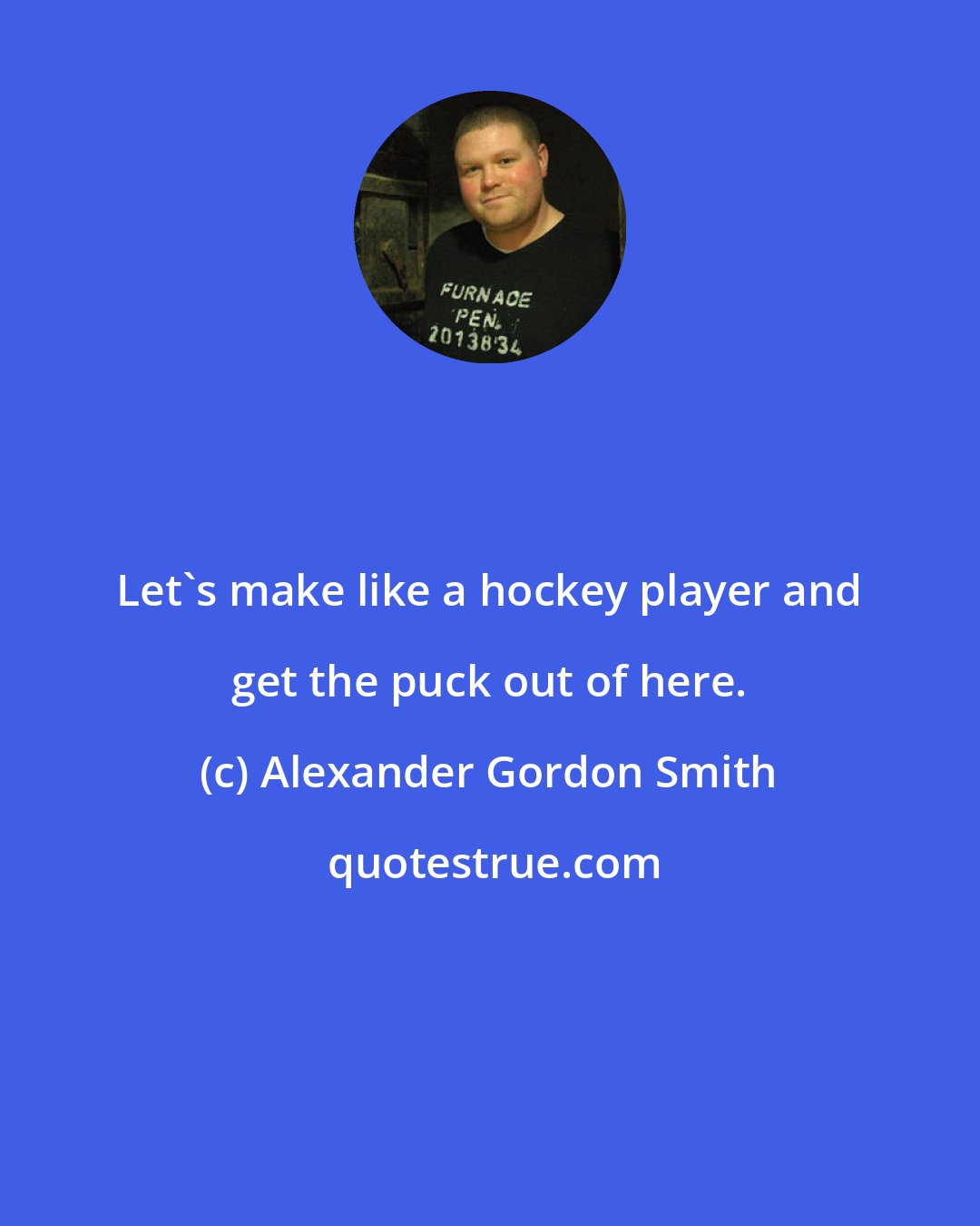 Alexander Gordon Smith: Let's make like a hockey player and get the puck out of here.