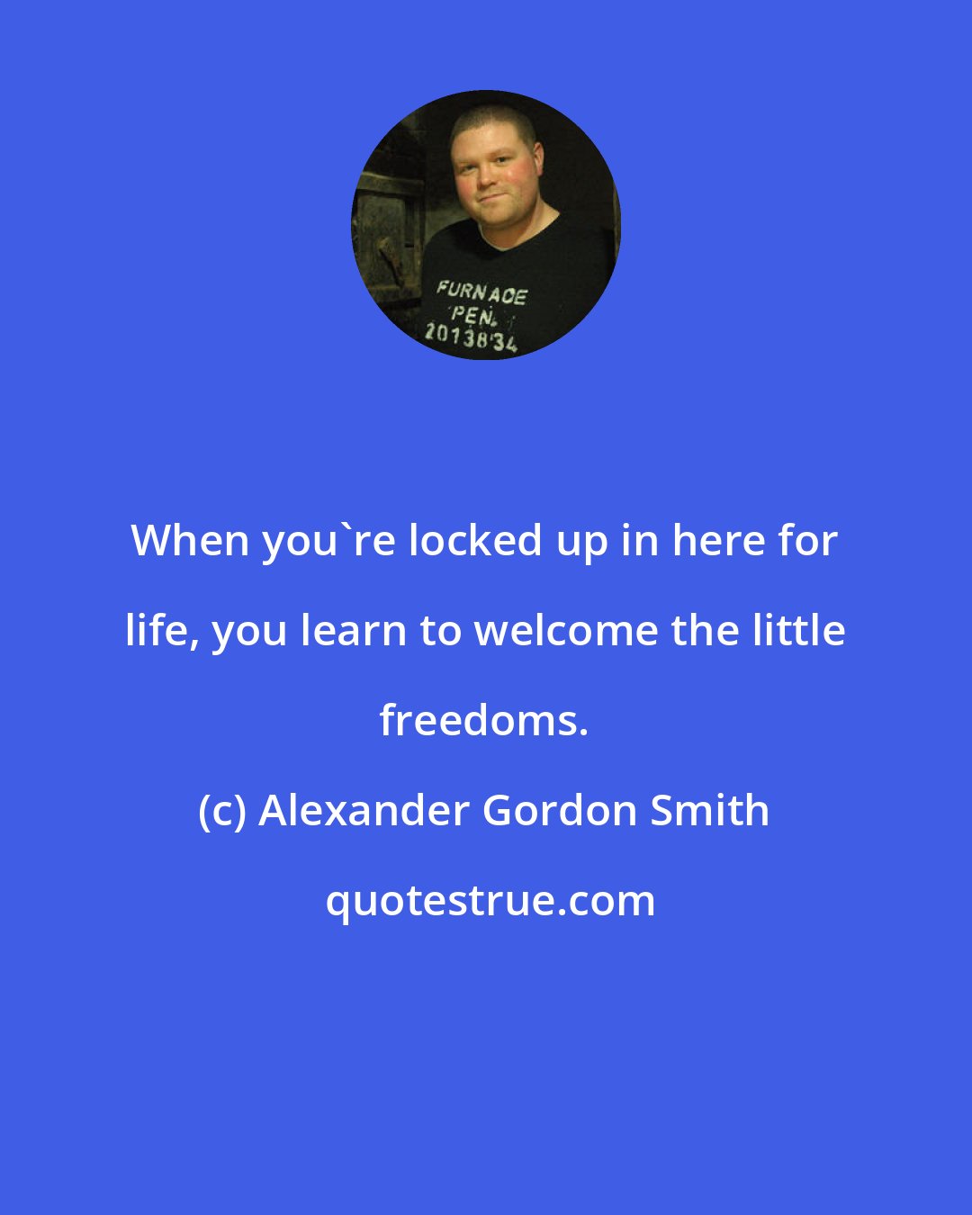 Alexander Gordon Smith: When you're locked up in here for life, you learn to welcome the little freedoms.