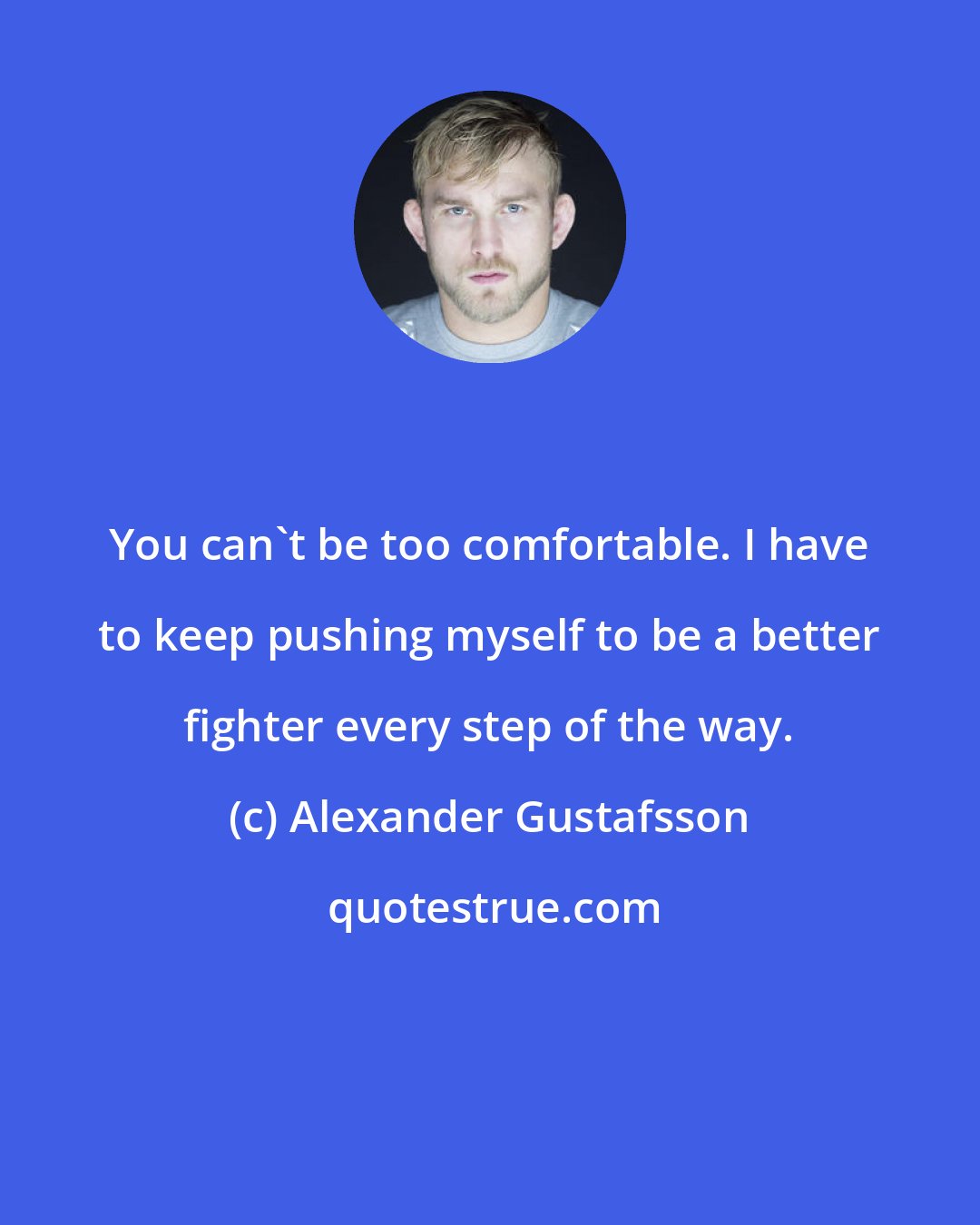Alexander Gustafsson: You can't be too comfortable. I have to keep pushing myself to be a better fighter every step of the way.