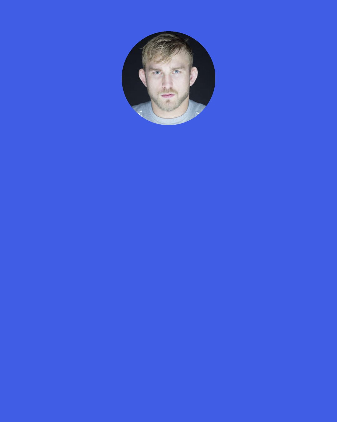 Alexander Gustafsson: You want to be like a ticking bomb. As calm as possible before the fight, to save energy… But ready to explode the second you step into the cage.