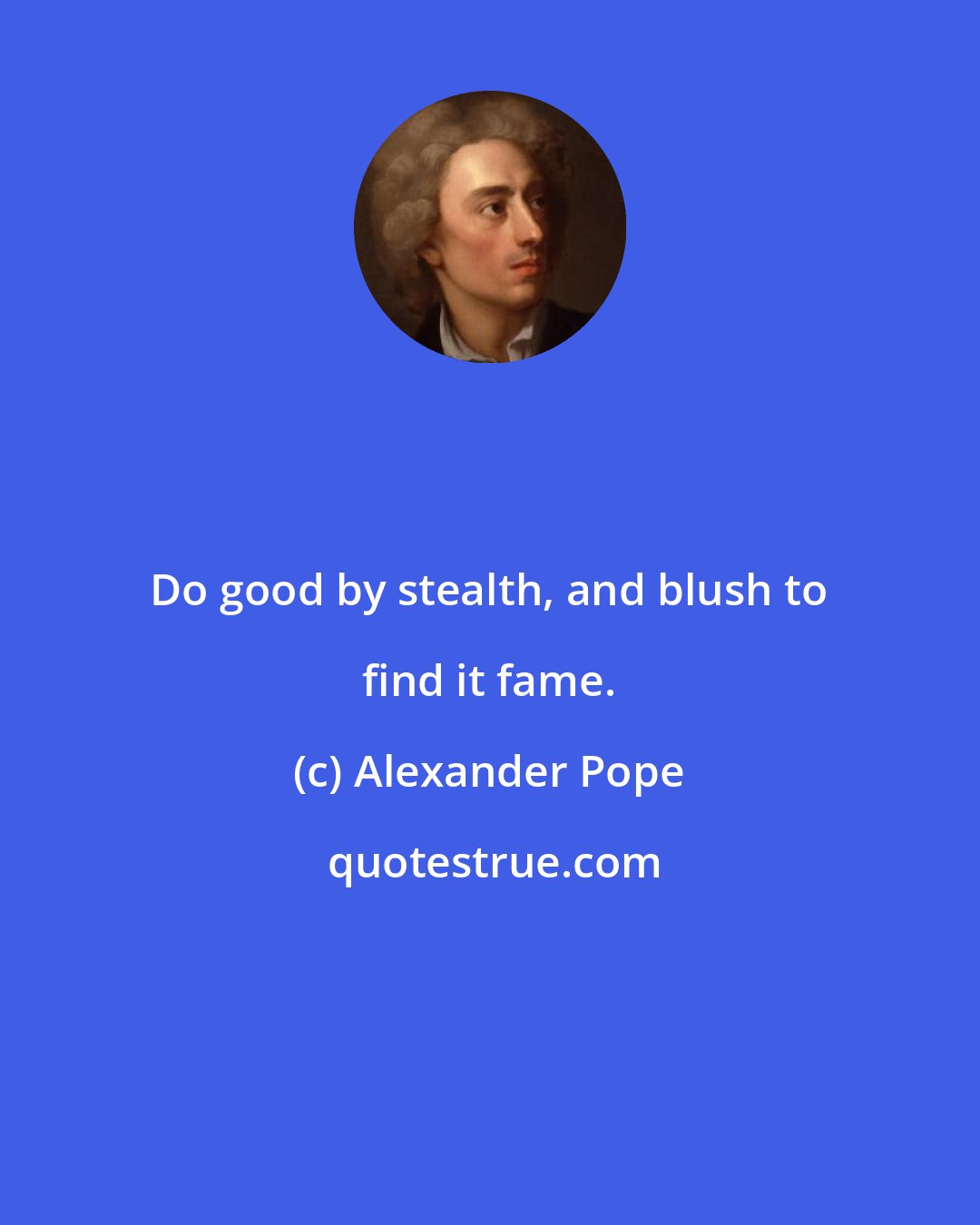 Alexander Pope: Do good by stealth, and blush to find it fame.