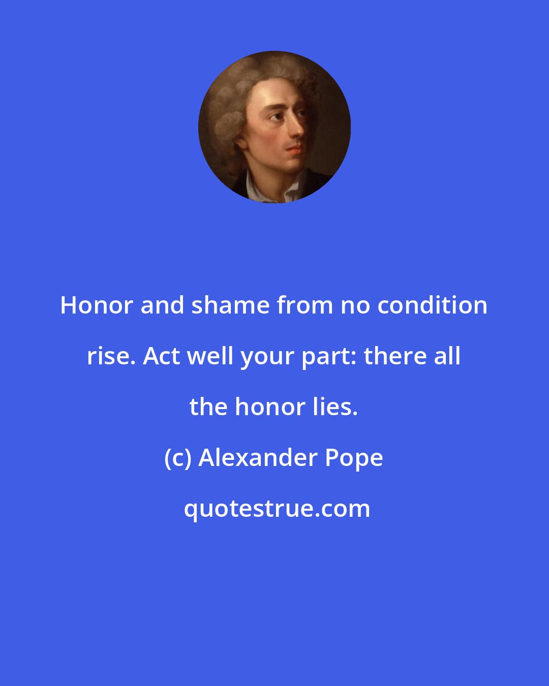 Alexander Pope: Honor and shame from no condition rise. Act well your part: there all the honor lies.