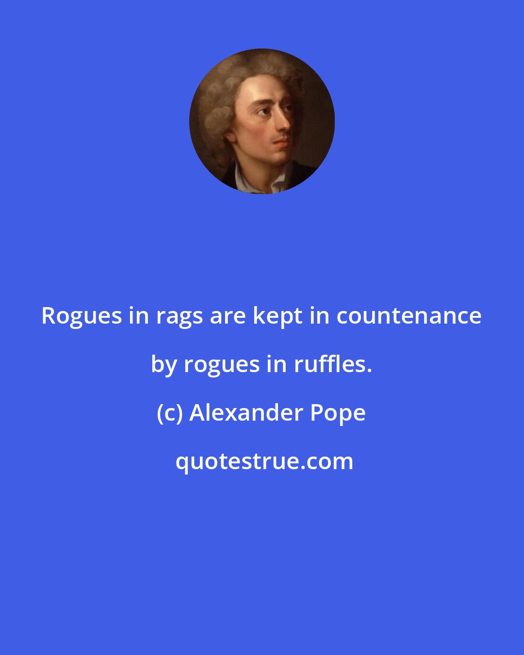 Alexander Pope: Rogues in rags are kept in countenance by rogues in ruffles.