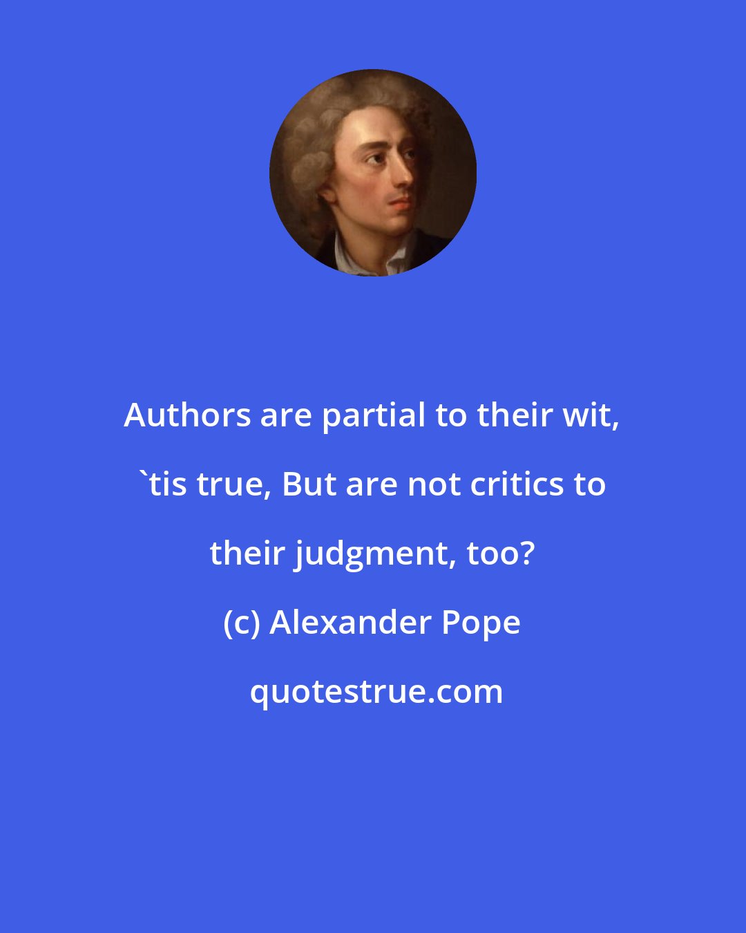 Alexander Pope: Authors are partial to their wit, 'tis true, But are not critics to their judgment, too?