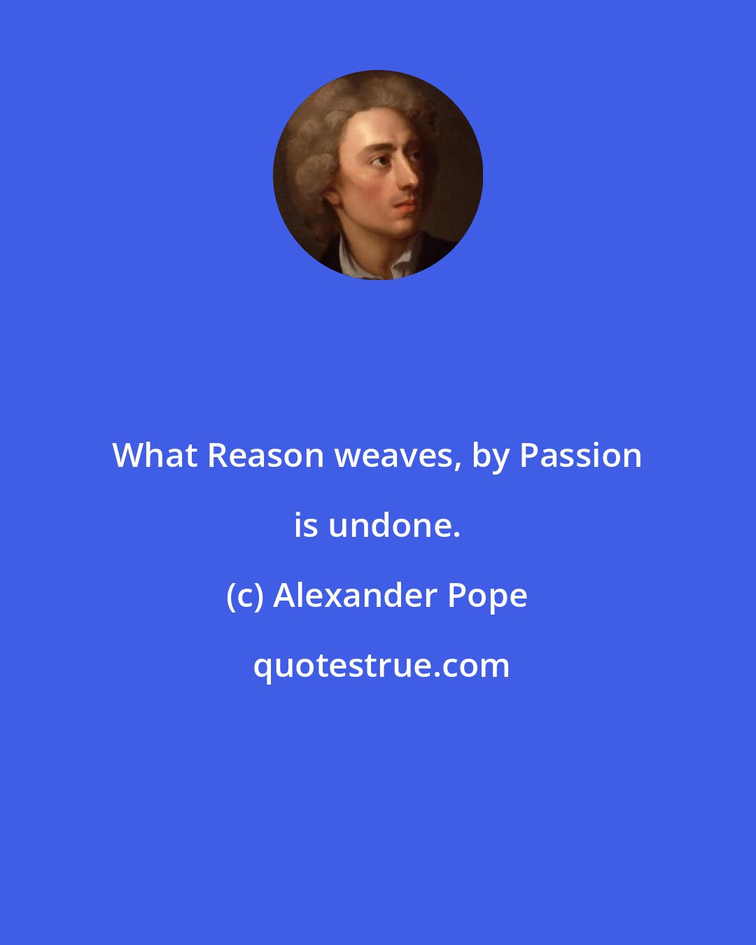 Alexander Pope: What Reason weaves, by Passion is undone.