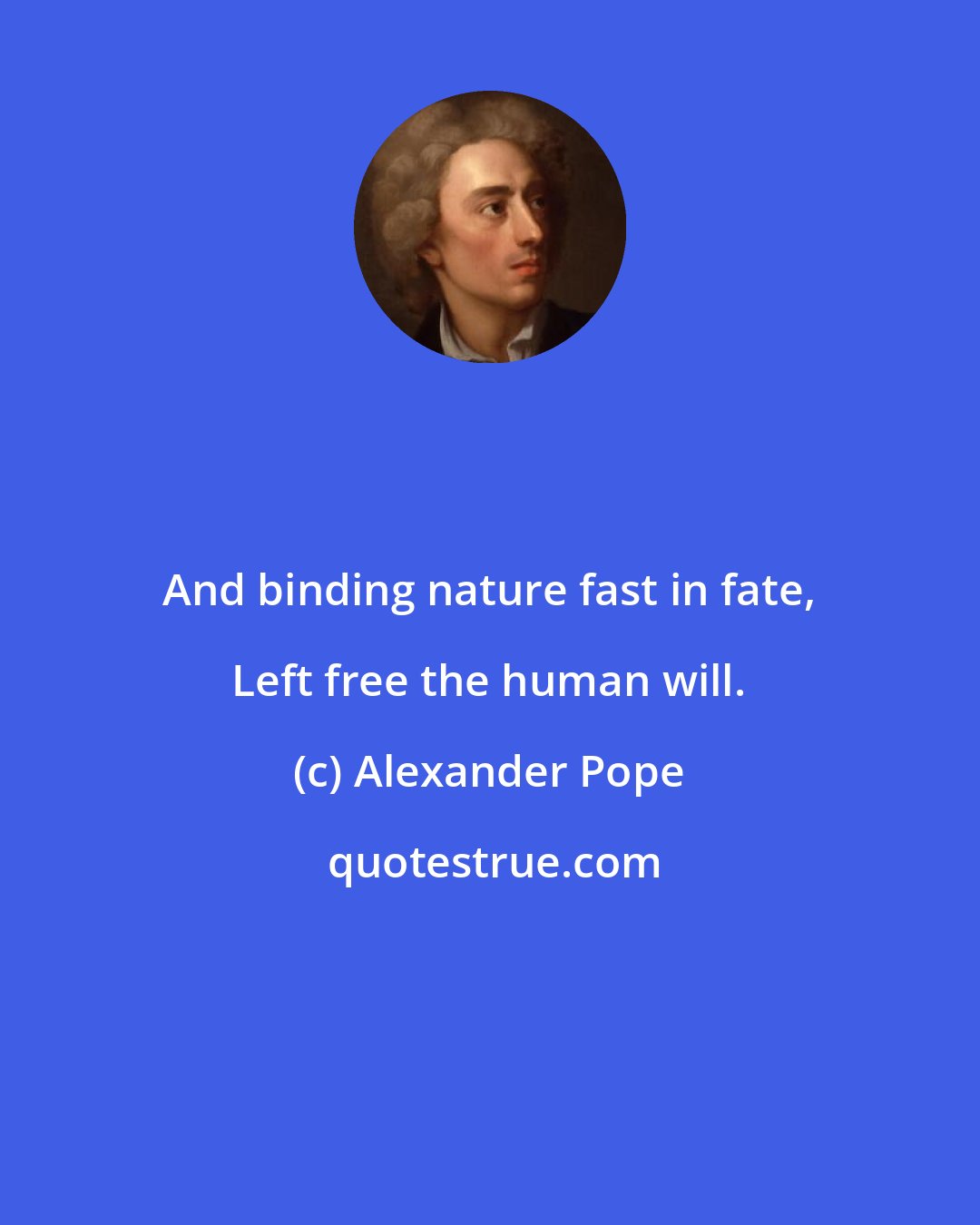 Alexander Pope: And binding nature fast in fate, Left free the human will.