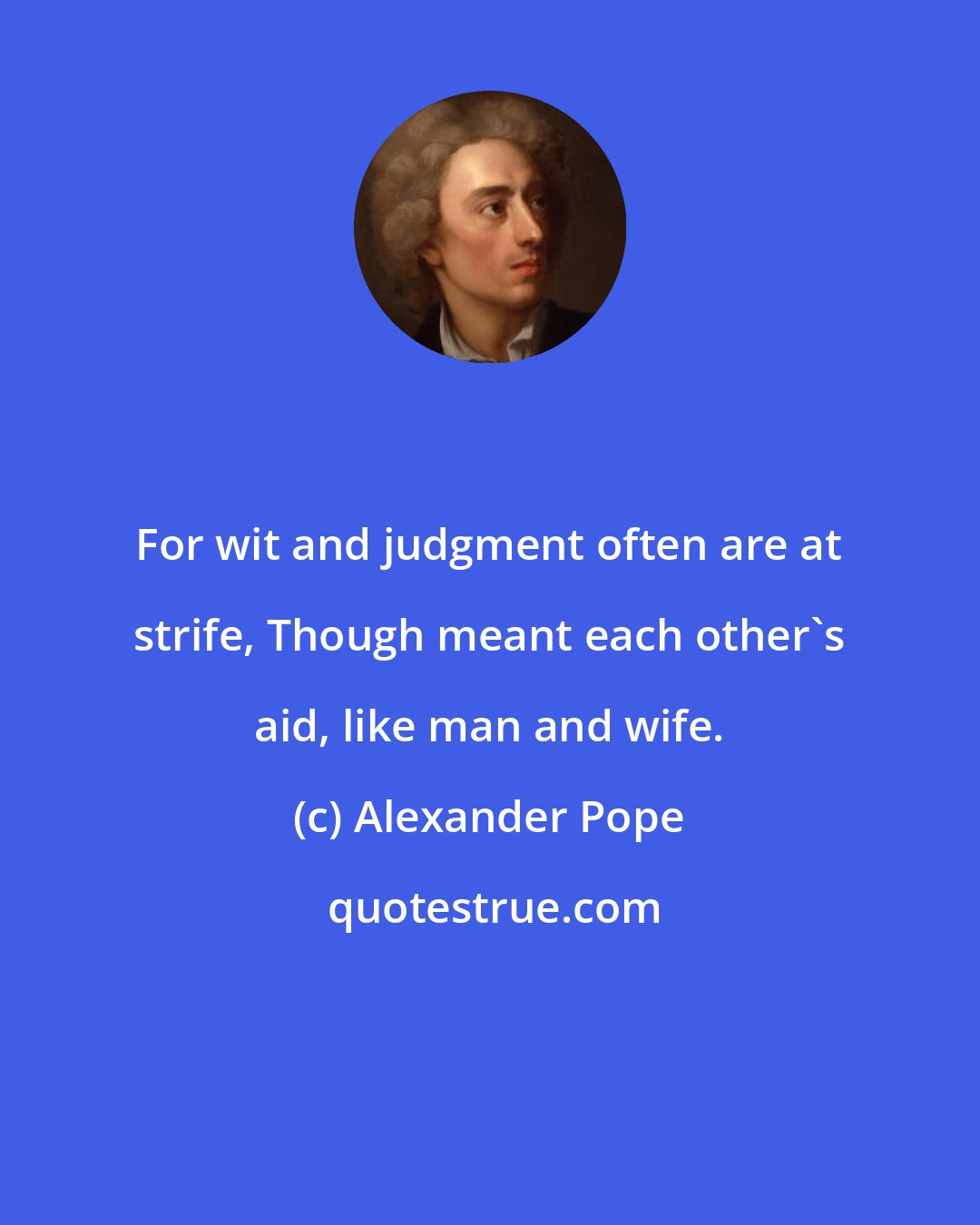 Alexander Pope: For wit and judgment often are at strife, Though meant each other's aid, like man and wife.