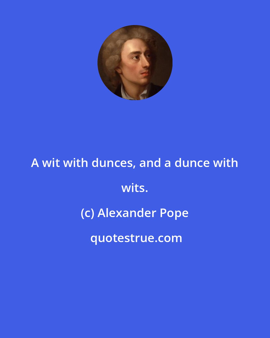 Alexander Pope: A wit with dunces, and a dunce with wits.