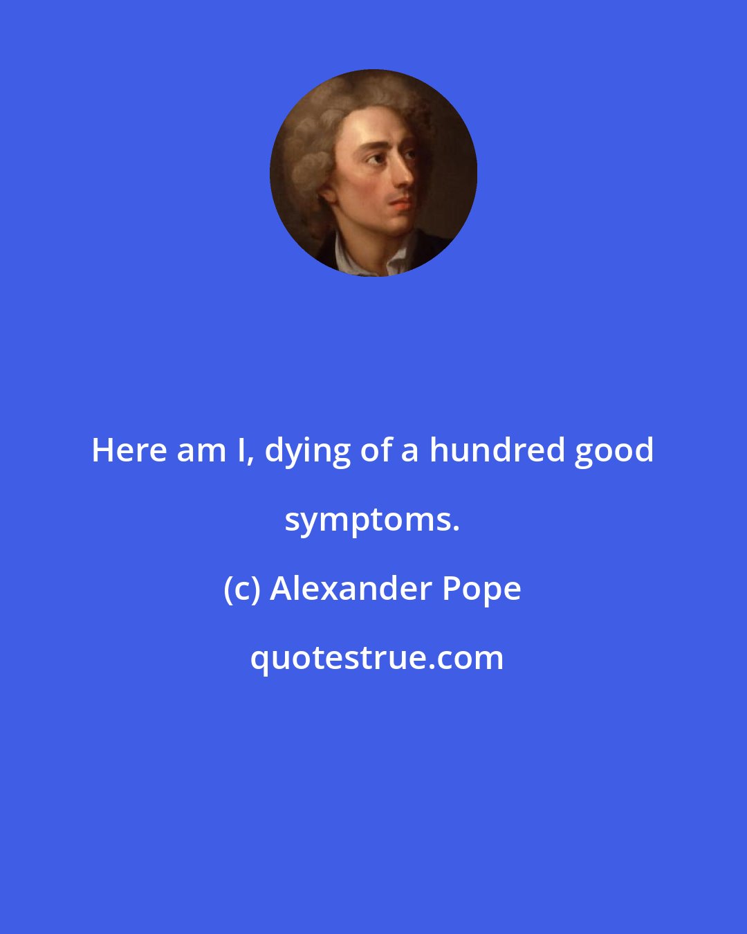 Alexander Pope: Here am I, dying of a hundred good symptoms.