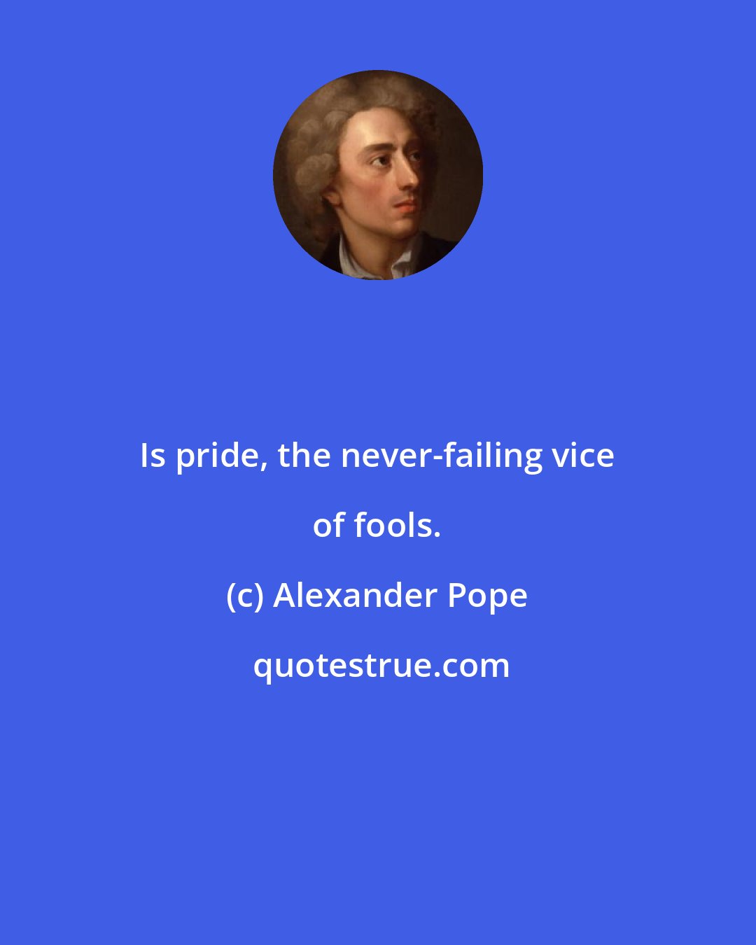 Alexander Pope: Is pride, the never-failing vice of fools.