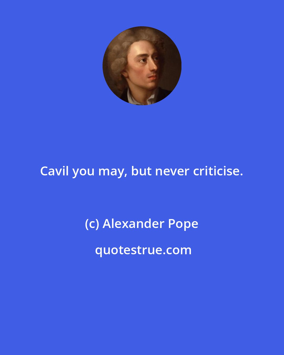 Alexander Pope: Cavil you may, but never criticise.