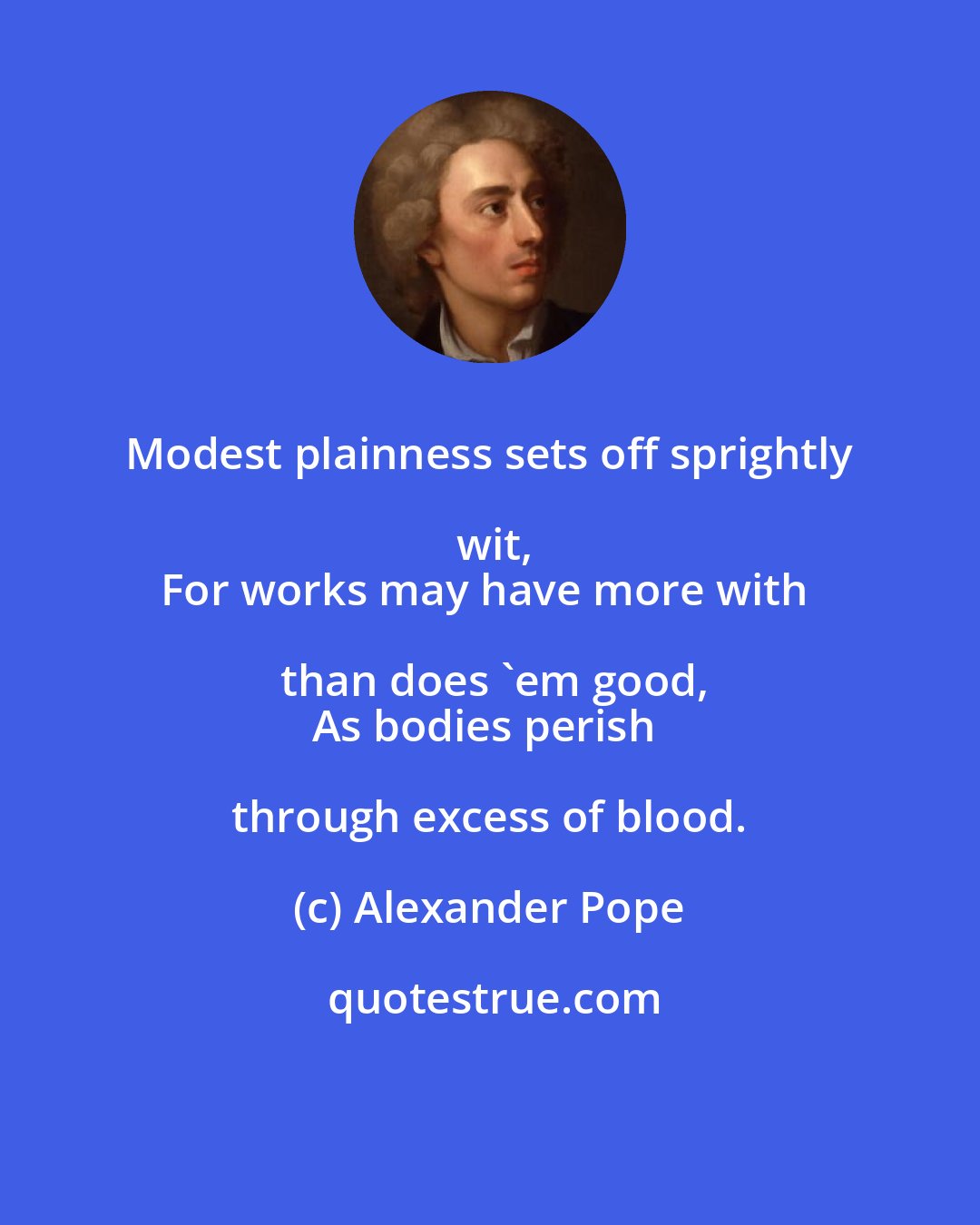 Alexander Pope: Modest plainness sets off sprightly wit,
For works may have more with than does 'em good,
As bodies perish through excess of blood.