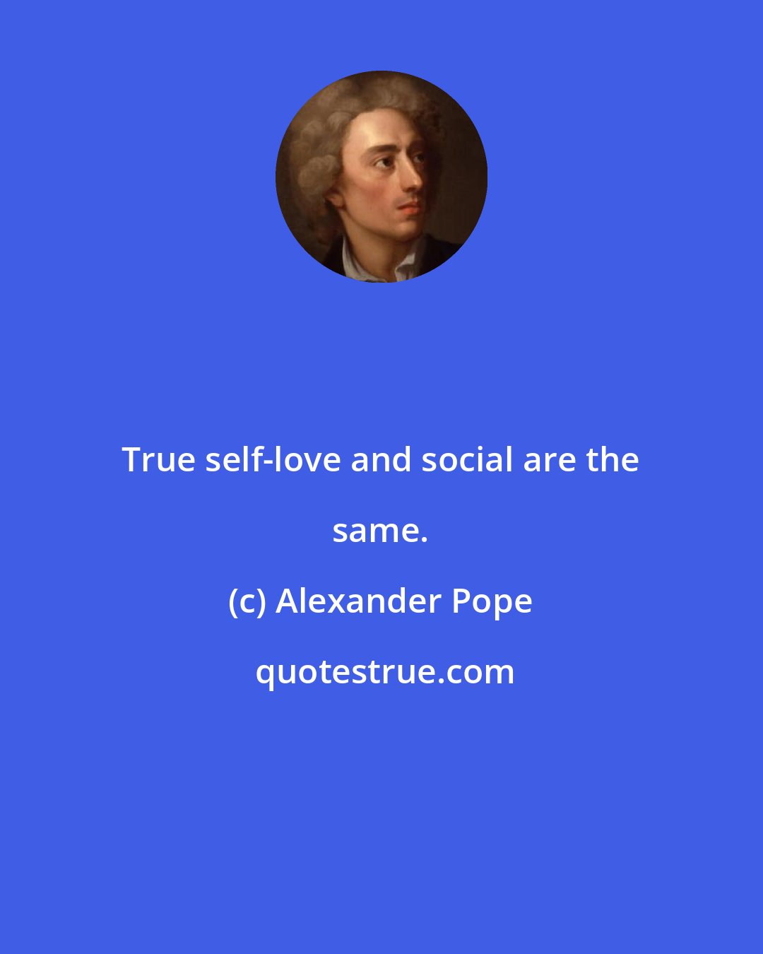 Alexander Pope: True self-love and social are the same.
