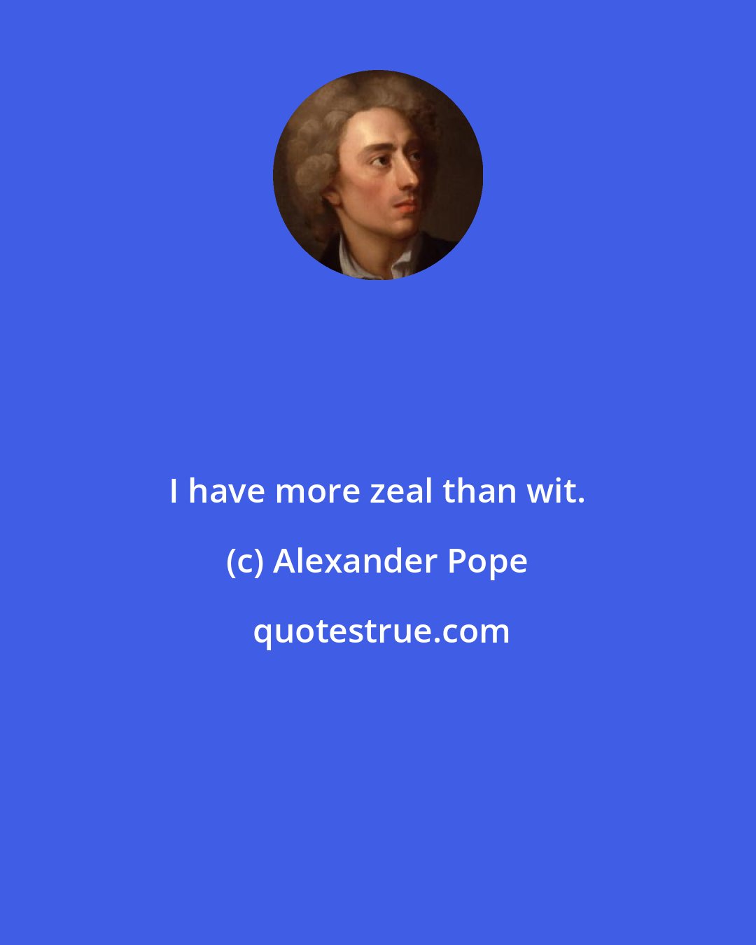 Alexander Pope: I have more zeal than wit.